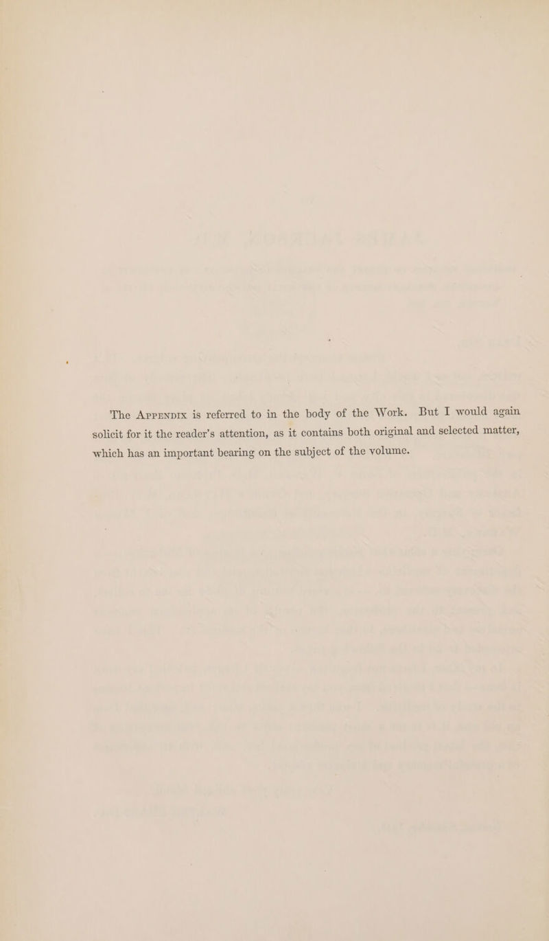 solicit for it the reader’s attention, as it contains both original and selected matter, which has an important bearing on the subject of the volume.