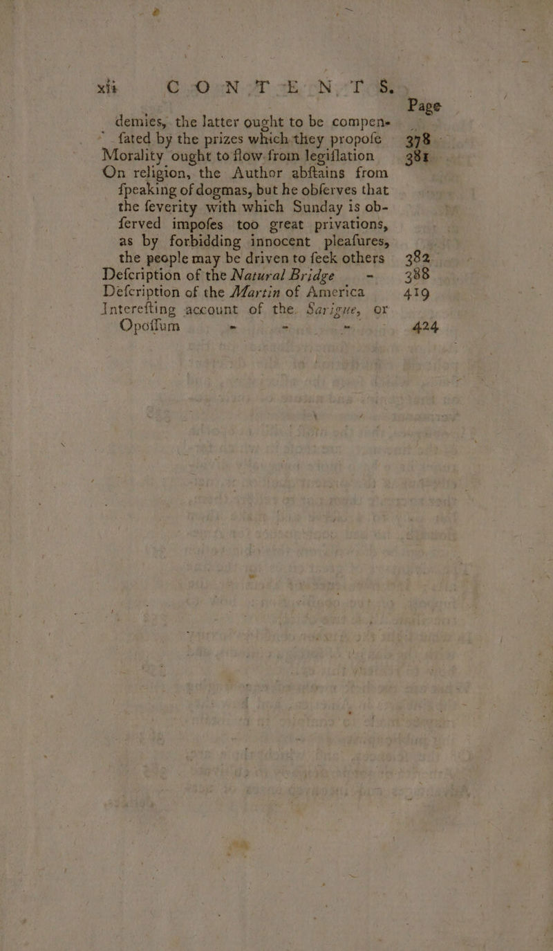 ~ fated by the prizes which they propofe Morality ought to flow: from legiflation On religion, the Author abftains from fpeaking of dogmas, but he obferves that the feverity with which Sunday is ob- ferved impofes too great privations, as by forbidding innocent pleafures, the people may be driven to feek others Defcription of the Natural Bridge - Defcription of the Mfartin of America Interefting account of the Sarigue, or Opoflum PS Mid Page 378 gor 382 388 419 424