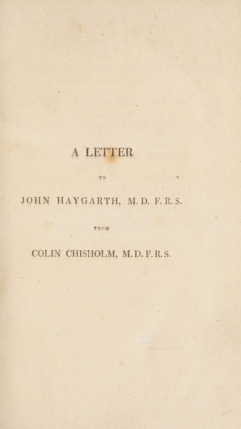 A LETTER JOHN HAYGARTH, M.D. F.R.S. COLIN CHISHOLM, M.D.F.R.S.