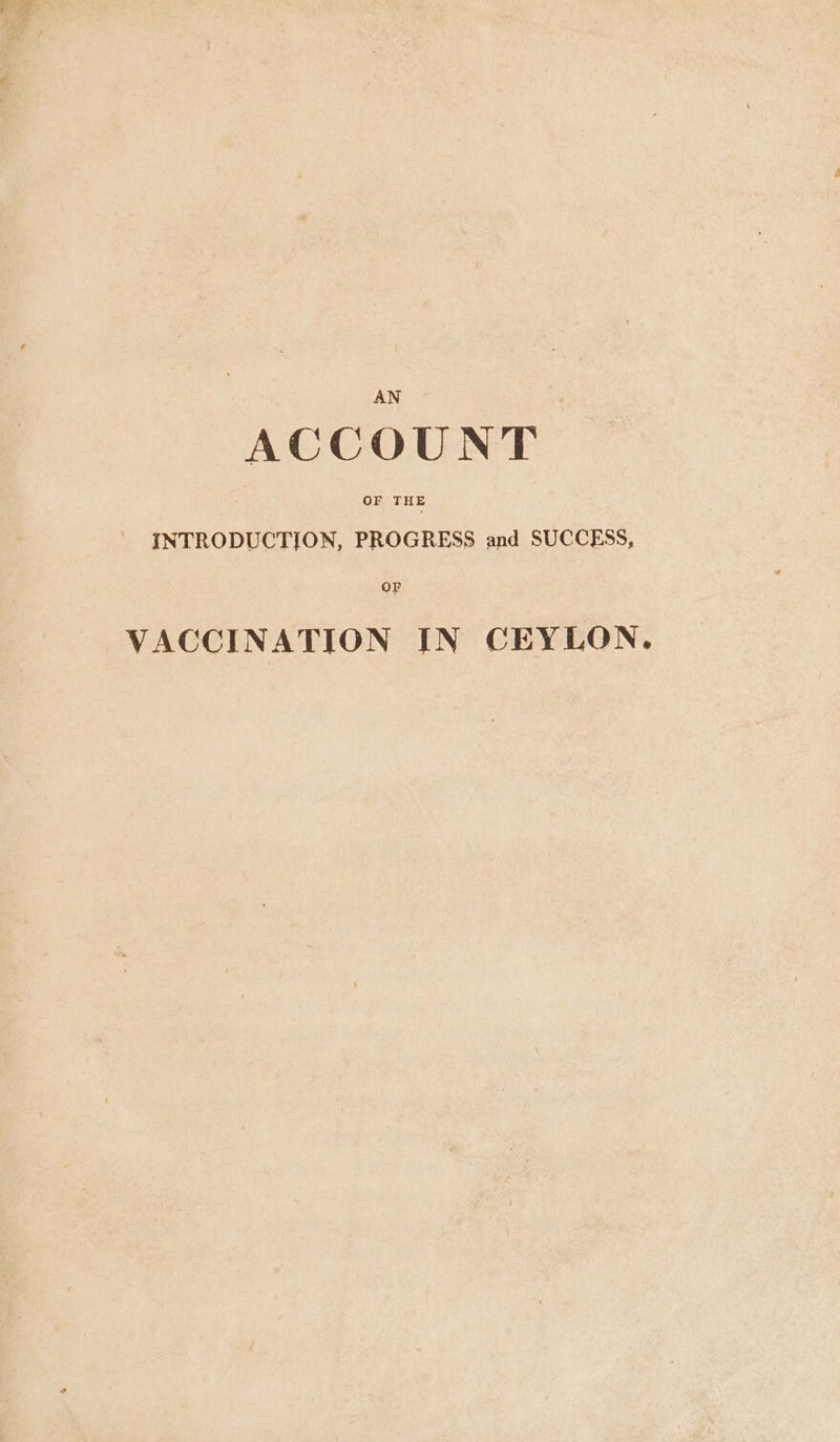 AN — ACCOUNT OF THE - JNTRODUCTION, PROGRESS and SUCCESS, OF VACCINATION IN CEYLON.