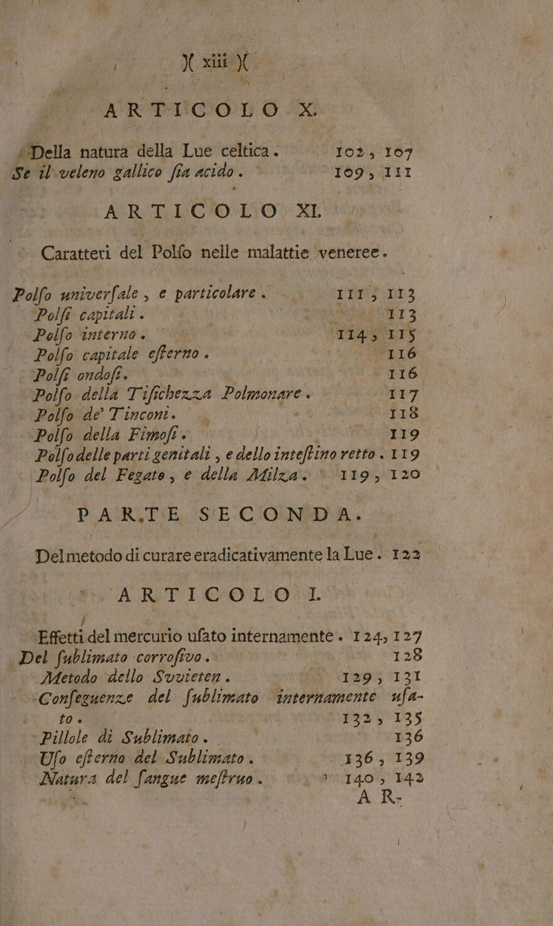 Vai TA'RTAIIC0O:L O SX (‘Della natura della Lue celtica. —— 102, 107 Se il veleno gallico fia acido ui ei ‘169,.11I ARTICOLO XI. - Caratteri del Pollo nelle malattie veneree. Polfo univerfale, e particolare . IMp:nt3 Polfi capitali . | PETERS 8T 2 Polfo interno + rig 1IS Polfo capitale It: ANLIO Polft ondofi. | 116 | Polfo della Tifichezza Polmongre 117 \Polfo de° Tinconi. —. | 118 ‘Polfo della Fimoft . | MbrTo Polfodelle parti genitali , e dello inteftimo retto 119 Polfo del Fegato, e delta Milza. * ‘119, 120 PAR.TE SECONDA. Delmetodo di curare eradicativamente la Lue . 122 ARTICOLO LL ‘Effetti del mercurio ufato internamente. 124,127 | Del fublimato corrofivo. | 128 Metodo ‘dello Svvieten . trap 131 ‘Confezuenze del fublimato ‘internamente ufa- ivi. to. 733*135 Pillole dî Sublimato. © NO MERO “Ufo cfterno del Sublimato . 136, 139 Natara del fangue meffruo. © &gt;. * 140, 142 | A R- }
