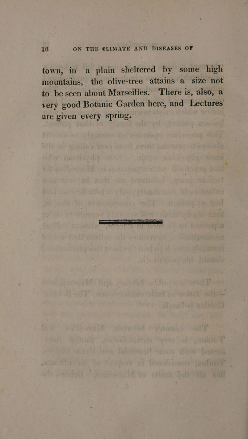 town, in a plain sheltered by some high mountains, the olive-tree attains a size not to be seen about Marseilles. ‘There is, also, a very good Botanic Garden here, and Lectures are given every spring.