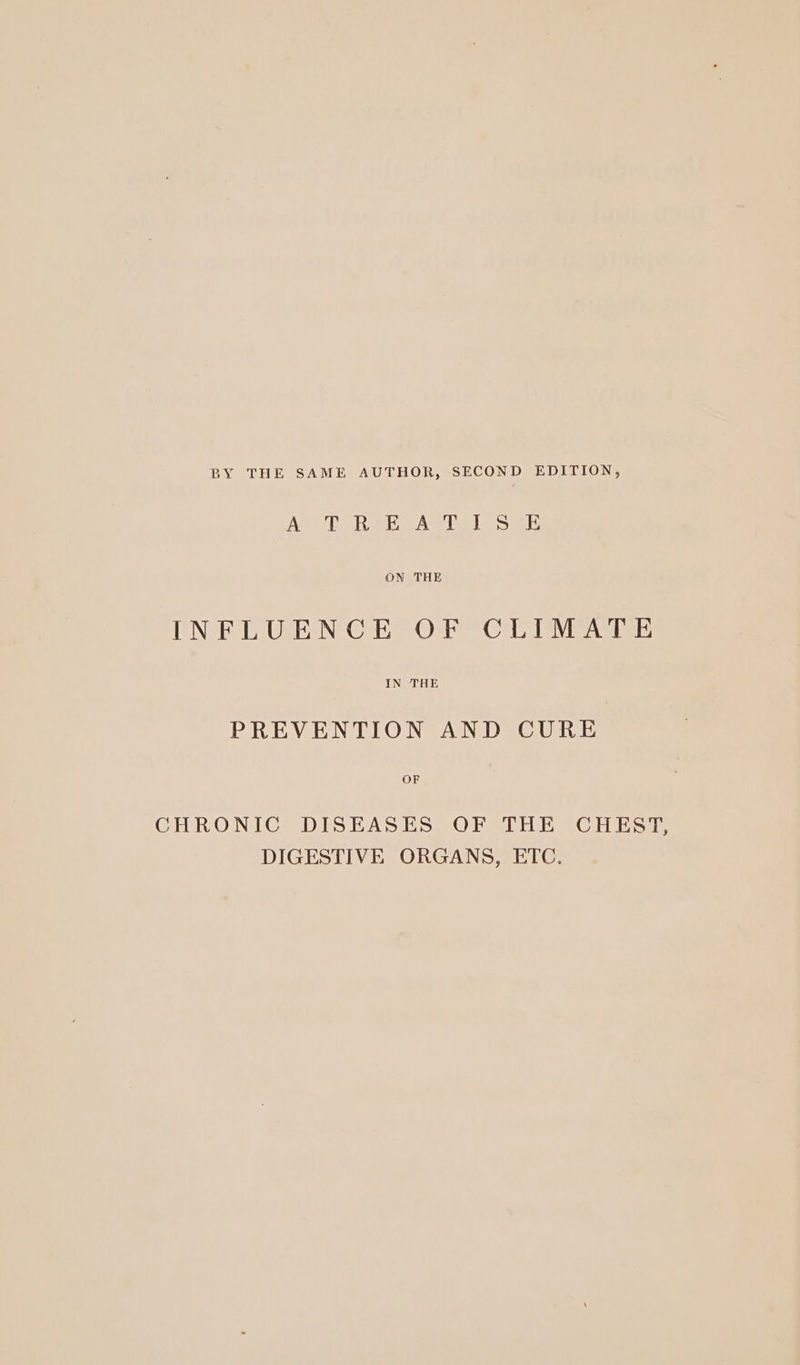 BY THE SAME AUTHOR, SECOND EDITION, Age Deis AS Le le oael ON THE INFLUENCE OF CLIMATE PREVENTION AND CURE OF CHRONIC DISEASES, OF THE CHEST, DIGESTIVE ORGANS, ETC.