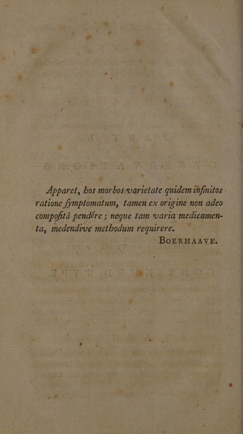 al -¥ ‘ _ Apparet, hos morbos varietate quidem infinitos ratione fymptomatum, tamen ex origine non adeo compofita pendére ; neque tam varia medicamen- ta, medendive metlodum requirere. BoERHAAVE.