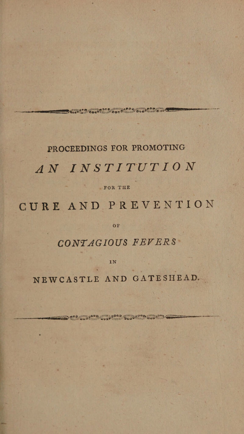 © — UE hl He SEO Ny OS. RS ad Qaaeae ee - en TT Ee Doe S suit 2 eefinule se PROCEEDINGS FOR PROMOTING AN INSTITUTION CURE AND PREVENTION CONTAGIOUS FEVERS: IN NEWCASTLE AND GATESHEAD... nr 2 HI sR IT gOGD itl, gas Bee Gd ee Oe eae Tiniinl Sqae anni esorn ee as