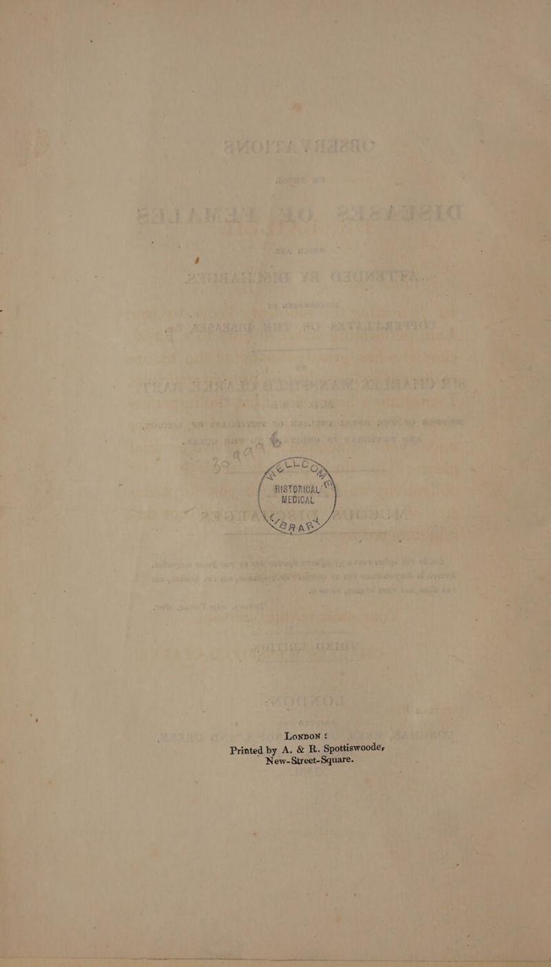 fe ‘OD / “en HISTORICAL * MEDIOAL Nea ast/ Lonpon : Printed by A. &amp; R. Spottiswoodey New-Sitreet-Square.