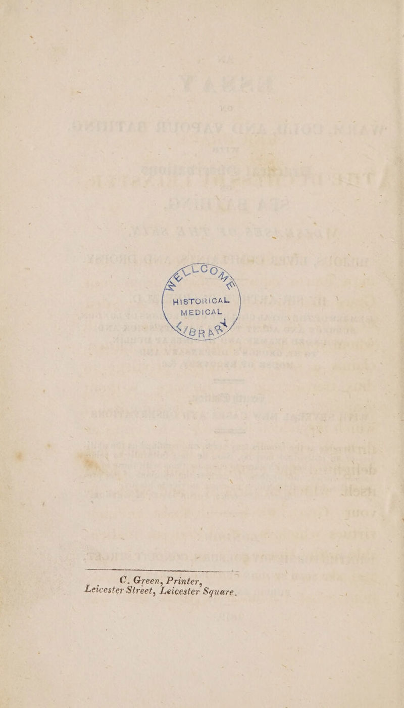 Z AN HISTORICAL MEDICAL L/BR Aw a a ES = _ _ €. Green, Printer, Leicester Street, Leicester Square.