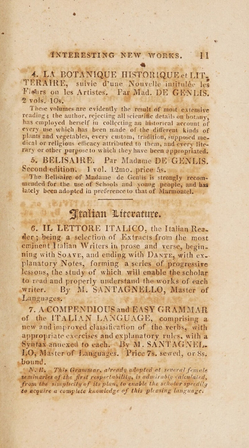 F papenmge nobis is EK, — ee : M D 4% . Figurs: on les Artistes. 2 vols. 10s. ms These volumes are evidently the tage 3 1s reading ; the author, rejecting all scientific details on ec has employed herself in collecting an historical account of plants and vegetables, every custom, traditio n, supp. ed me- dical or religious efficacy attributed to them, 2 very. ~ The Belisaire of Madame de Genlis is s mended forthe use of Schools and young ” maiely rise seeds in preference to that of J 4 ie i an W riters in prose an verse, begin. 1ing with Soave, and ending with aa ‘ith ¢ eX- planatory Notes, forming te ies - ? ve OUS, ane Si Eaesjecenrs bee nd p erst By M oer at YNEL- bet Pa abi or ‘8s. ahi