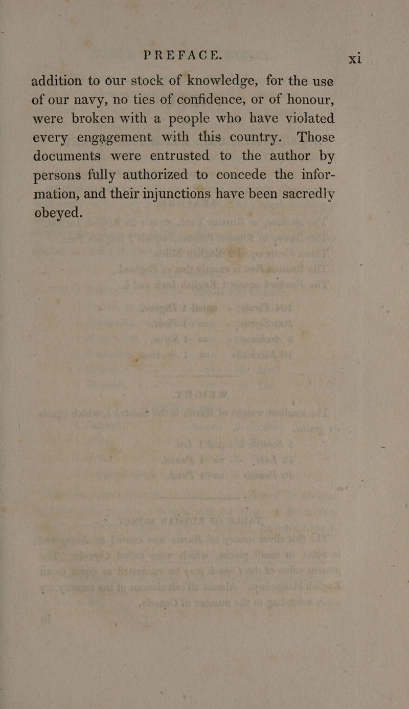 addition to our stock of knowledge, for the use of our navy, no ties of confidence, or of honour, were broken with a people who have violated every engagement with this country. Those documents were entrusted to the author by persons fully authorized to concede the infor- mation, and their injunctions have been sacredly obeyed.