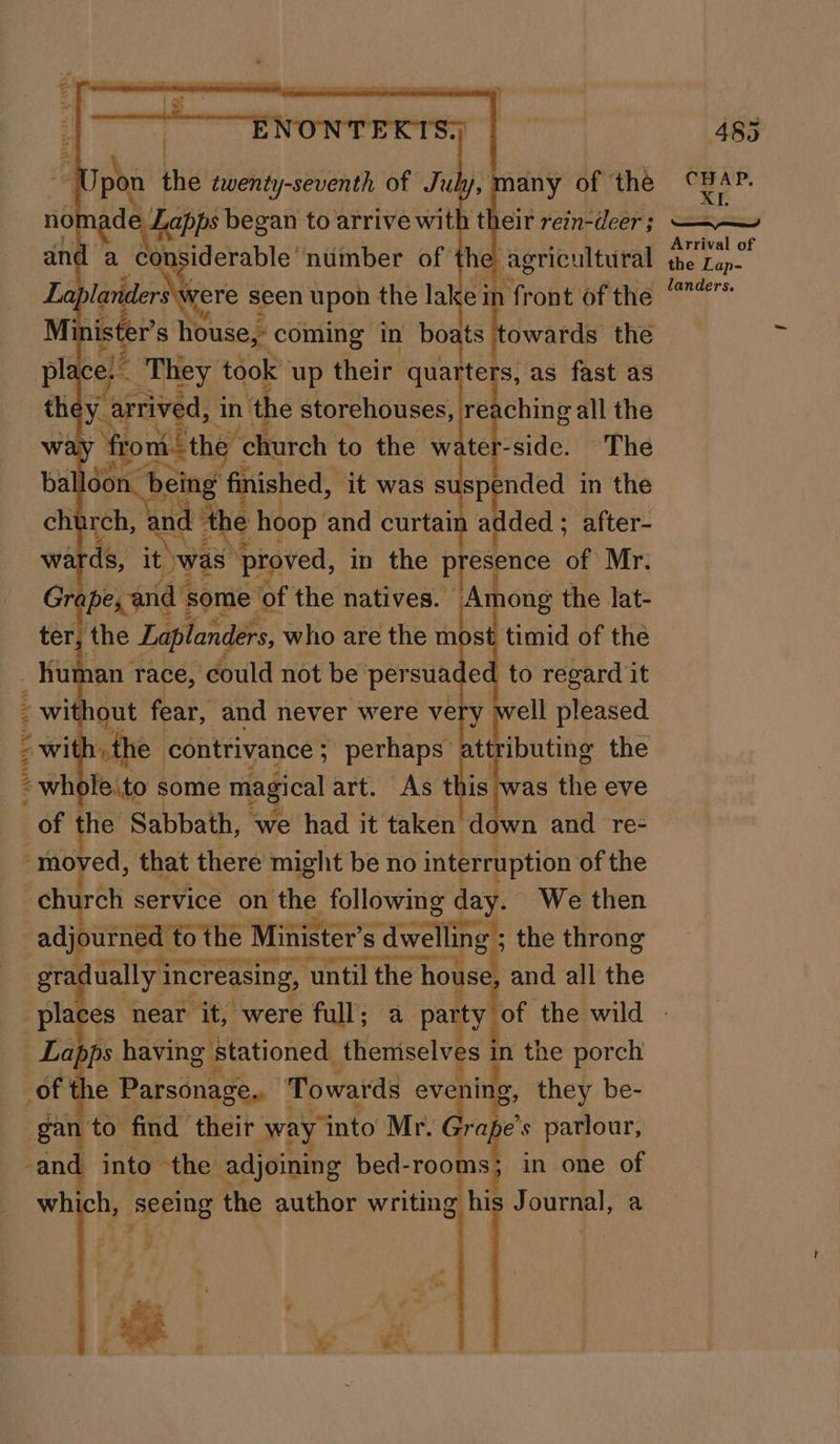 no aoe began tot arrive with t ys rein- tele and a caus the way at iar ‘cltutch to ehve watel r-side. ‘The ba don. being finished, it was fate in the We abd,’ it’ was: Npiaved, in the presence of Mr. Gre pe, and some of the natives. Among the lat- er the Fhe dew wD are ot m Pe Bou ay ee hw : | out feat and never were very wa pleased the contrivance ; perhaps attributing the wh e.to some magical art. As a wis the eve _of the Sabbath, ‘we had it taken down and re- ‘moved, that there might be no interruption of the church service on the following day. We then adjourned to to the Minister’ S RSIS the throng grac ually i increasing, ‘until the house and all the 485 CHAP, XL sip. Arrival of landers. _ Lapps having stationed themiselve Ss : the porch _of the Parsonage.. Towards ev ing, they be- gan to find their way “into Mr. a Re s parlour, -and into the adjoining bed- nd in one of which, seeing the author writing his Journal, a - y t 3 ae 7 Os ‘ may ll %