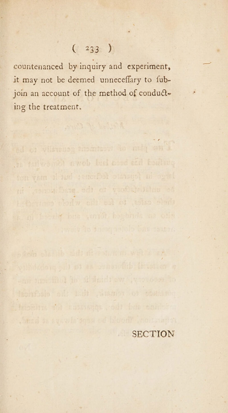 @ 293: J countenanced by inquiry and experiment, it may not be deemed unneceffary to fub- join an account of the method of conducte ing the treatment. SECTION