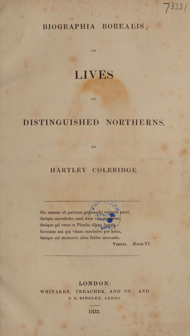 DISTINGUISHED NORTHERNS, BY HARTLEY COLERIDGE. ae vg arty , : ‘d as, Hic manus ob patriam ett. passi, ; Ratt Quique sacerdotes casti dum v. at, Quique pii vates et Phoebo digaa logutiy By Inventas aut qui vitam excoluére per artes, Quique sui memores alios fecére merendo. Vireiu. /Enrp.VI. LONDON: WHITAKER, TREACHER, AND CO: AND FP. E. BINGLEY, LEEDS. 1833.