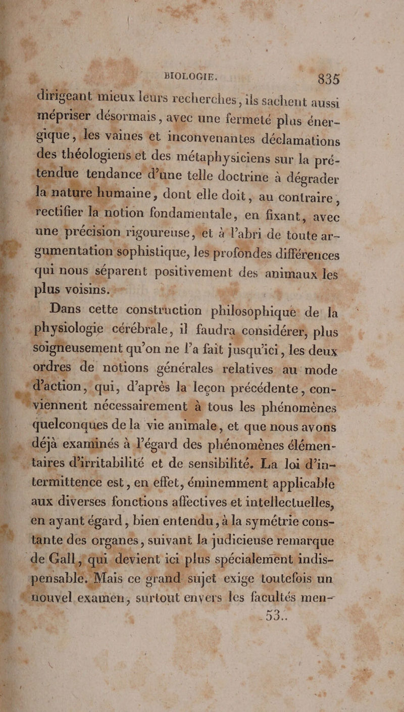 dirigeant mieux lédrs recherches, ils sachent aussi 6 | mépriser désormais , a ec une eat plus éner- : | gique, les väines * et inconvenantes déclamations HN. des théologiens et Îles métaphysiciens sur la pré- Re tendance d d’une telle doctrine à dégrader Lure un aine, dont elle doit ; au contraire : | E notion Fa ie en fixant, avec une | précision. rigoureuse Net à l'abri de toute ar- gumentation sophistique, les profondes différences ‘qui nous epson positivement des animaux les lue. voisins. + 4 s5238 Dans cette construction PAM otquts de la ge cérébrale, il landrageonsiléses plus usoment qu’on ne l’a fait jusqu'ici, les deux ordres de nôtions générales relatives: au mode ction ‘qui, d’ après la leçon précédente, con- À Msiennent nécessairement à tous les phénomènes _ quelconques de la vie animale, et que nous avons *. déjà exanïnés à l'égard des LR élémen- | aires d tritabilité et de sensibilité. La loi d’in- termittence est, en effet, éminemment applicable « 2N aux diverses noce notre) et intellectuelles, D ch ayant égard , bien entendu , à la symétrie cons- fs tante des ie suivant la judicieuse remarque : de Gal evient ici plus spécialement, ndis- _ pensable. Siiouvel examén, surtout envers les facultés men— Er à ais ce gra id sujet exige toutefois. un À