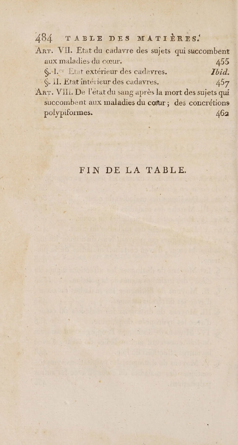 Arr. VII. Etat du cadavre des sujets qui saccombent aux maladies du cœur. 455 .-1.:: Etat extérieur des cadavres. Jbid. $. 41. Erat intérieur des cadavres. 457 Arr. Vill. De l'état du sang après la mort des sujets qui succombent aux maladies du cœur; des concrétions polypiformes. 462 ELN DELA PALLE