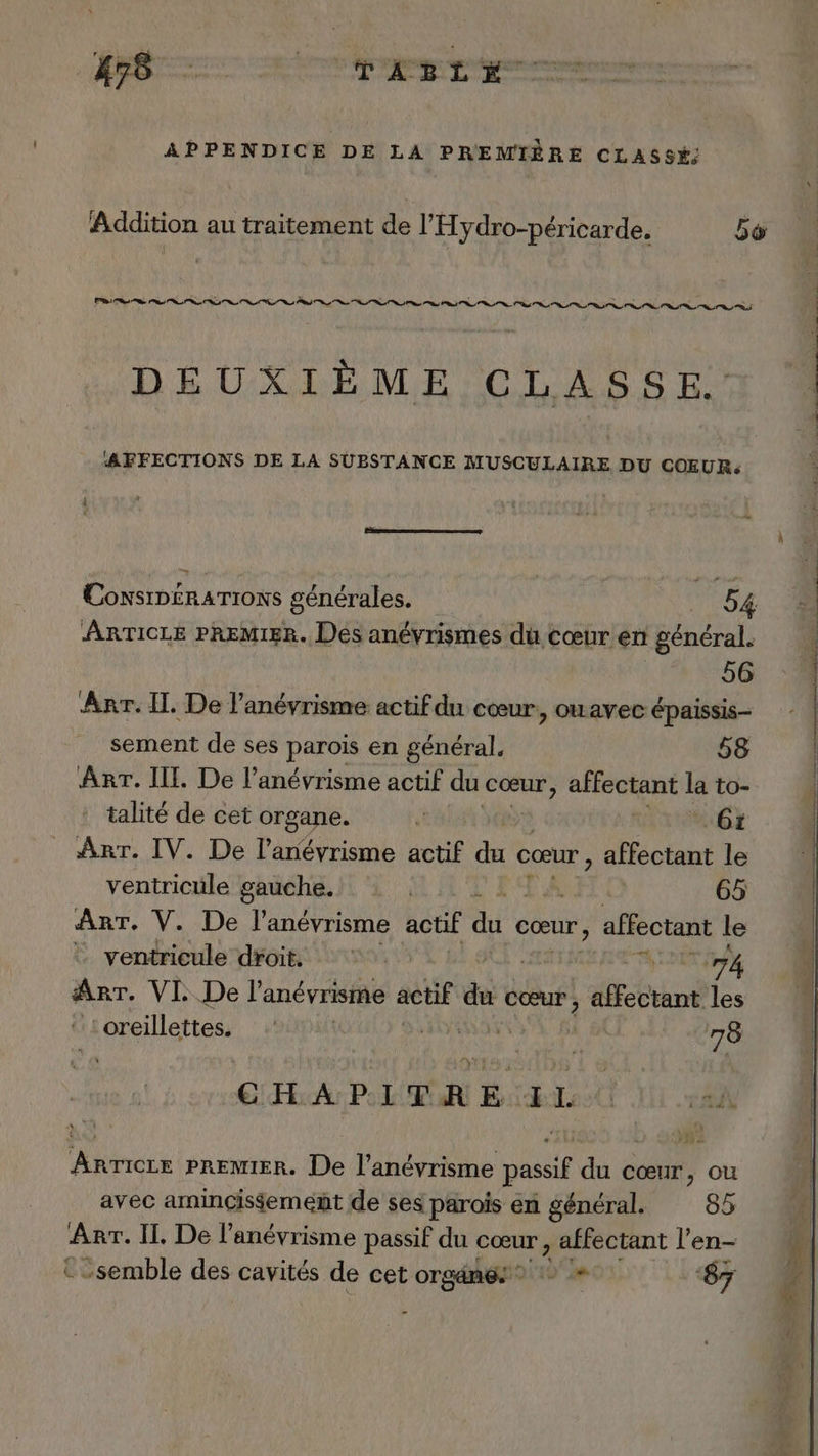 ji su cr ho pipes APPENDICE DE LA PREMIÈRE CLASSY: Addition au traitement de l’'Hydro-péricarde. Lo PR TR re er DEUXIÈME CLASSE. AFFECTIONS DE LA SUBSTANCE MUSCULAIRE DU COEUR: Consip£rATIONS générales. 54 ARTICLE PREMIER. Dés anévrismes du cœur en général. 56 Arr. IL De lanévrisme actif du cœur, ou avec épaissis- sement de ses parois en général. 58 ART. IIL. De l’anévrisme actif du cœur, affectant la to- talité de cet organe. K “6 Arr. IV. De l’anévrisme actif Le cœur , affectant le ventricüle gauche. | 65 ArT. V. De l'anévrisme actif du cœur , &gt; affectant le ventricule droit. LEA TON AnT. VI De l’anévrisme actif “e Cœur , affectant les lioreillettes. | LEURS 78 CHAPIFRE NL ci ue PREMIER. De l’anévrisme DU du cœur, ou avec aminçis$emenñt de ses parois en général. 85 ART. II, De l’anévrisme passif du cœur , LE l'en t semble des cavités de cet orgdnes © ‘87 ge! CT MPRE PT : ENS EN E T. t. US