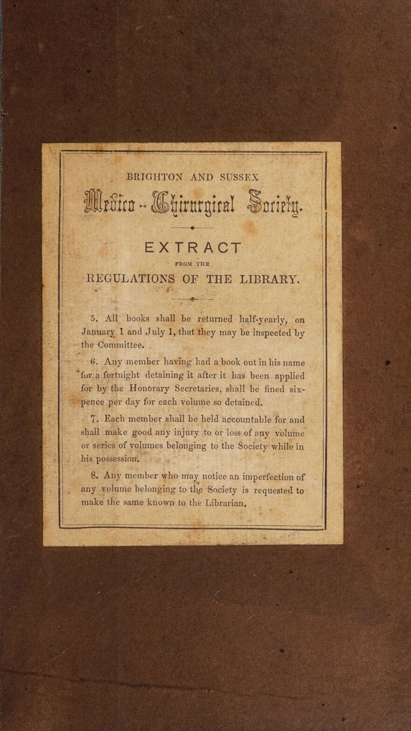 EXTR WR Acs * FROM THE De All books shall be returned half-yearly, on January 1 and July 1, that they may be inspected by ‘the Committee. 6. Any member having had a book out in his name -'~, Each member shall be held accountable for and shall make good any injury. to or loss of any volume or series of volumes belonging to the Society: while i in his possession, # 8. Any member who may notice an imperfection of any yolume belonging to the Society is requested to