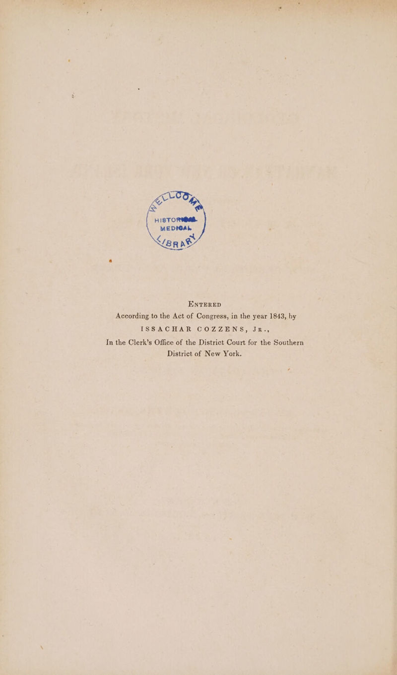 HISTOR. MEDIGAL eR ne , ENTERED According to the Act of Congress, in the year 1843, by ISSACHAR COZZENS, Jr., In the Clerk’s Office of the District Court for the Southern District of New York.