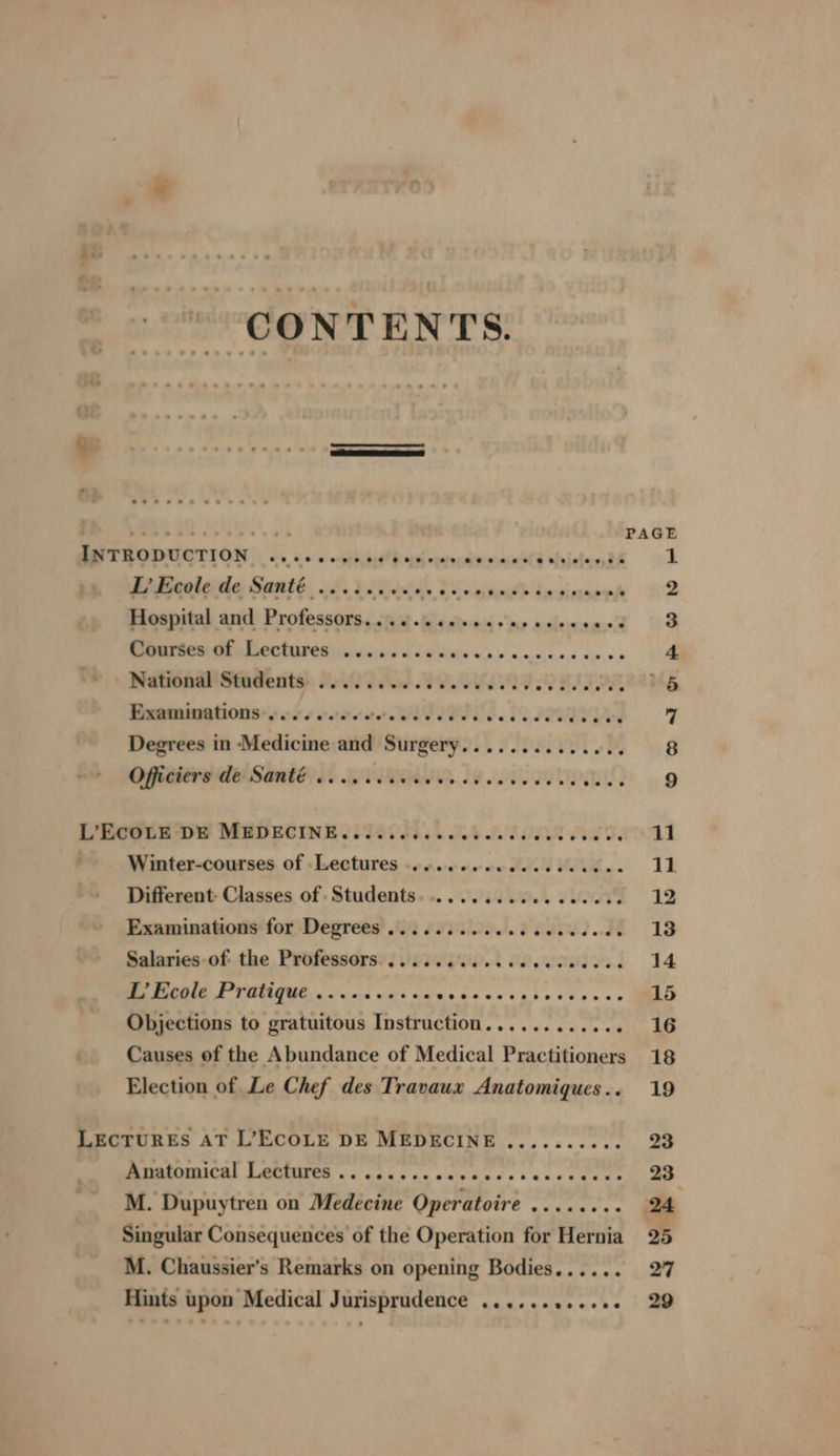 ‘CONTENTS. se ese © @ * SU eA PAGE ee MORI OM Ss, 20: ei nphhihi edna r eat’ ident oh Pp Reeldde Santé of bi 8ids's. Sc grist dase wk So? Pioepital and: Protessores sti eins sins asieeast 1 o Courses of Lectures ........000. Sola aie dans . 2 National Students ..... Fert PPR RIT OM AAMG Examinations .... 0... mere ee a SS. FOON Ved 7 Degrees in Medicine and iiningeic: oe FLOR ot ; “sé ORBITS SARE So BETA. BOVINE og ee ee eee ee ae POET 11 Winter-courses of Lectures ........0.ece eee ee 11 Different Classes of Students. ........... sata. 12 Examinations for Degrees ........... PEI ..4 &amp; 19 Salaries of the Professors. ......... cece cence 14 Me meOMle EF TOTMGUE.. cnc nascnvecccccgiocsescas 15 Objections to gratuitous Instruction............ 16 Causes of the Abundance of Medical Practitioners 18 Election of Le Chef des Travaux Anatomiques.. 19 LEecTuREs AT L’EcOLE DE MEDECINE.......... 23 mmmbomical LOGMnee vc asccuccdcaeds sccceguesi ae M. Dupuytren on Medecine Operatoire ........ 24 Singular Consequences of the Operation for Hernia 25 M. Chaussier’s Remarks on opening Bodies...... 27 Hints upon Medical Jurisprudence ............ 29