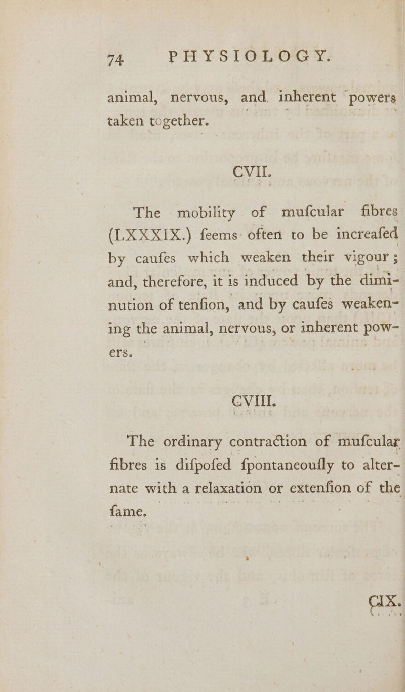 animal, nervous, and, inherent “powers taken together. , aa | CVI. The mobility of mufcular fibres (LXXXIX.) feems: often to be increafed by caufes which weaken their vigour $ and, therefore, it is induced by the dimi- nution of tenfion, and by caufes weaken- ing the animal, nervous, or inherent pow- ers. CVIIL. The ordinary contraction of mufcular fibres 1s difpofed fpontaneoufly to alter- nate with a relaxation or extenfion of the fame. be Ch eae eee ey ne ee