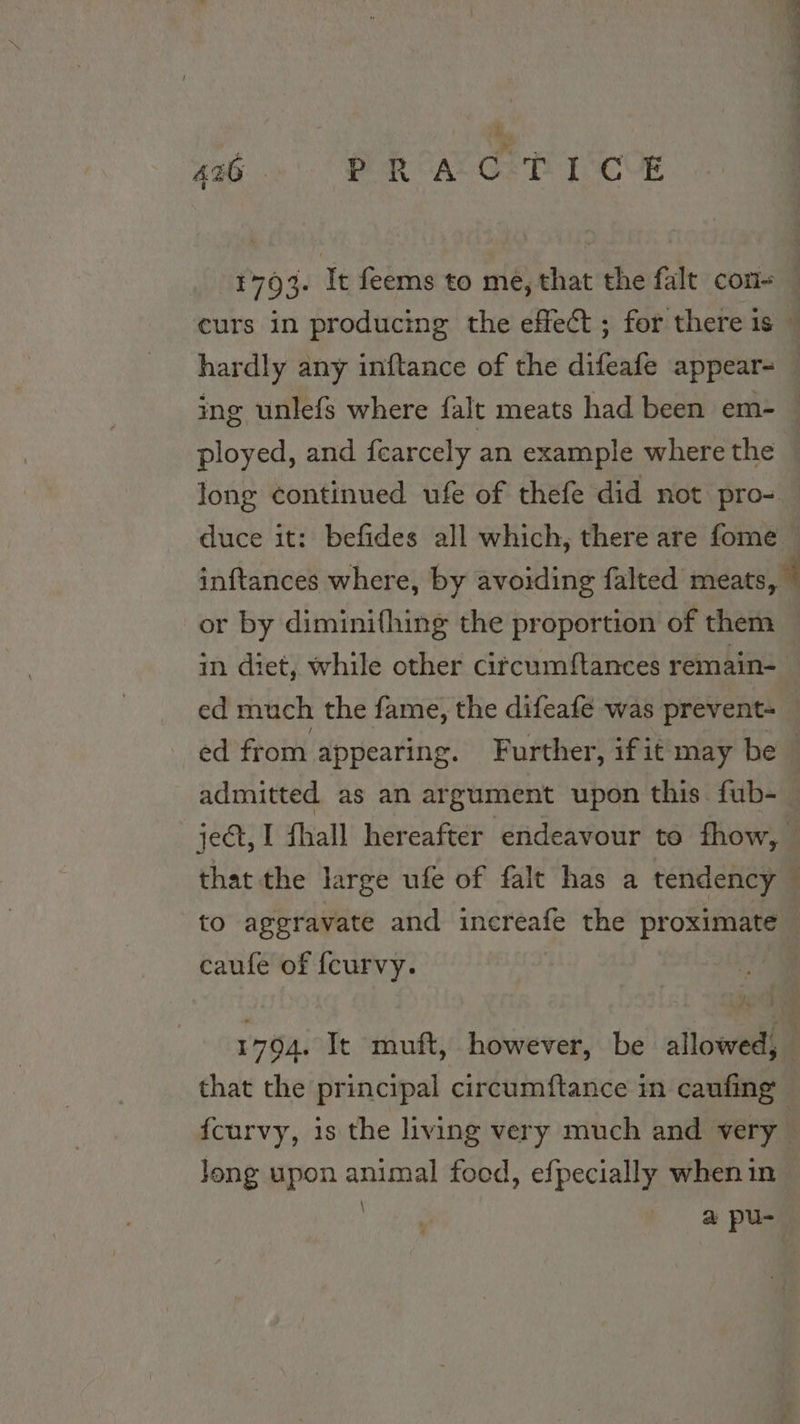 3 ak»: ) Qeat CACC TT ICO 1793. It feems to me, that the falt con | curs in producing the effect ; for there is © hardly any inftance of the difeafe appear- ing unlefs where falt meats had been em- ployed, and fearcely an example where the long continued ufe of thefe did not pro- — duce it: befides all which, there are fome — inftances where, by avoiding falted meats, © or by diminifhing the proportion of them in diet, while other cifcumftances remain- ed much the fame, the difeafe was prevent- ed from appearing. Further, ifit may be admitted as an argument upon this. fub-— ject, I fhall hereafter endeavour to fhow, that the large ufe of falt has a tendency — to aggravate and increafe the proximate — caufe of fcurvy. 1794. It muft, however, be allowed, that the principal circumftance in caufing | fcurvy, is the living very much and very Jong upon animal foed, efpecially when in | a pu-