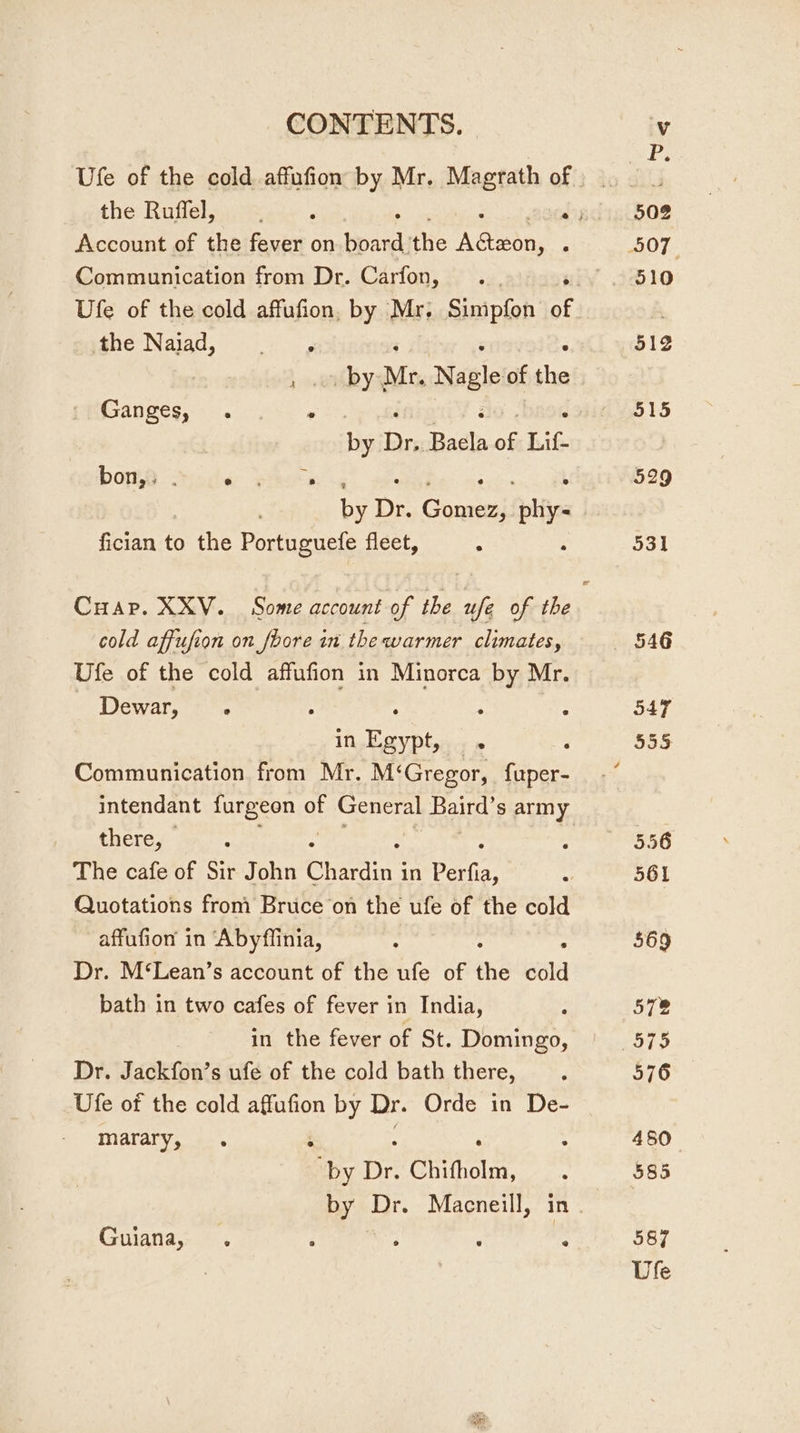 Account of the fever on ine the eee = Communication from Dr. Carfon, the Naiad, ; é by Mr, Nagle of the Ganges, . «+&gt;, o ykittion ¥ ao: Bren by Dr.. Baela of Lif- bora Sade Geks : by Dr. Congest hy. feat to the Portuguefe fleet, : cold affufion on foore in the warmer climates, Ufe of the cold affufion in Minorca by Mr. Dewar, . 2 : ; : in Egypt, . Communication from Mr. M‘Gregor, fuper- intendant ESS of General Baird’s army there, : The cafe of Sir John Chardin j in Perfia, Quotations from Bruce‘on the ufe seus the cold affufion in ‘Abyfiinia, : : Dr. M‘Lean’s account of the ufe of thé cold bath in two cafes of fever in India, in the fever of St. Domingo, Dr. Jackfon’s ufe of the cold bath there, Ufe of the cold affufion by Dr. Orde in De- marary, . ‘ ‘ ‘by Dr. Chifholm, Guiana, . ‘ A 3 ; Me 510 512 515 Vfe