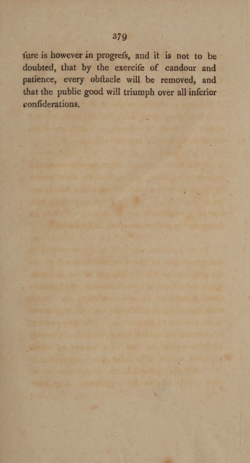 fure is however in progrefs, and it is not to be doubted, that by the exercife of candour and patience, every obftacle will be removed, and that the public good will triumph over all inferior confiderations,