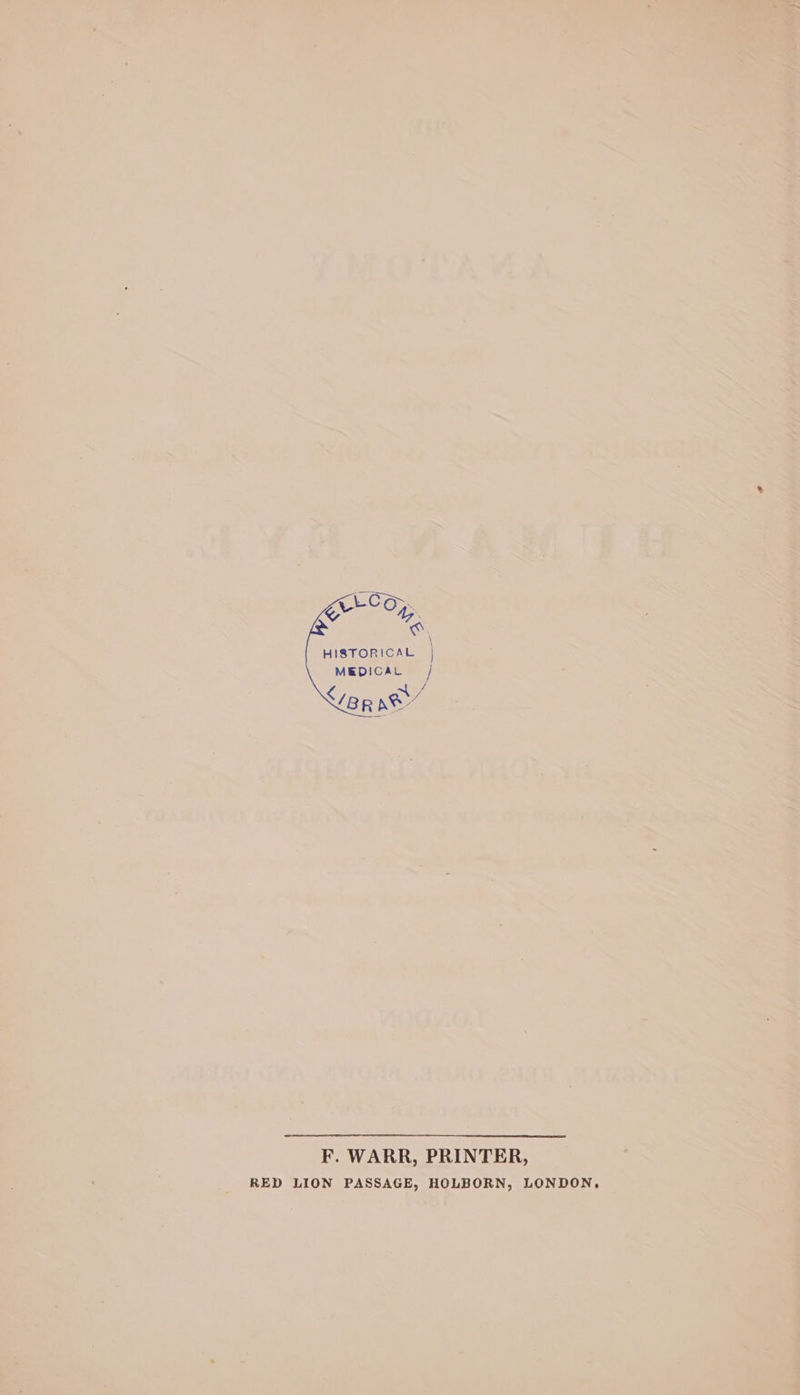 L-Co~ Cy ° KA HISTORICAL | MEDICAL | < /B Rae’ F. WARR, PRINTER, RED LION PASSAGE, HOLBORN, LONDON,