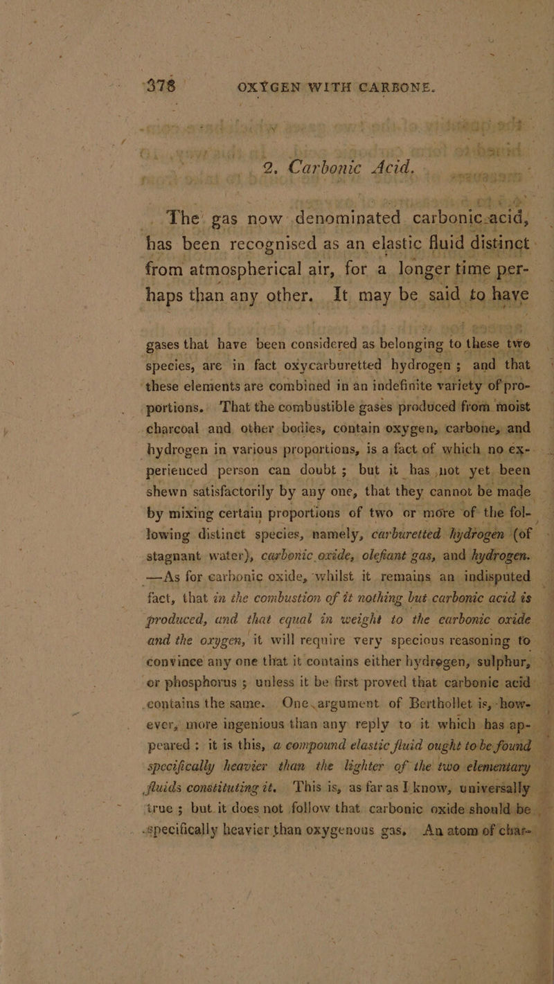 \ af af} bp i] ae Hod TRO wre David 2, Carbonic Acid. eri f = Sues '@ ‘ iy OR 9 URE Ds it e ie at The’ gas 1 now denominated carbonic acid, haps than any other. It may be said fo aye species, are in fact oxycarburetted hydrogen ; 3 and that ‘these elements are combined in an indefinite variety of pro- portions. ‘That the combustible gases produced from moist charcoal and, other bodies, contain oxygen, carbone, and perienced person can doubt; but it has not yet. been shewn satisfactorily by apy one, that they, cannot be made lowing distinct species, namely, carburetted Iydtogen- (of contains the same. One argument. of Berthollet is, howe specifically heavier than the lig ghter of the two elementary —