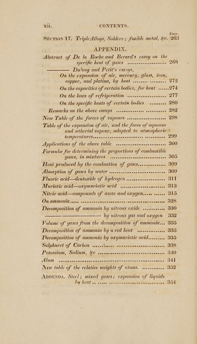 APPENDIX. Bisinice of De la Roche and Berard’s essay on te specific heat of GUSCS sseveveeeraee pean vies Dulong and Petit’s essays, On the expansion of air, mercury, glass, tron, copper, and platina, by heat-Ligvnines sosss oe On the capacities of certain bodies, for heat ...... On the laws of refrigeration «+664 Gao nlddes ewe On the specific heats of certain bodies sseeeveee Remarks on the above essays csseveceresseee esvecvecees New Table of the forces of Vapours scrsecseresvess aebrts Table of the expansion of air, and the force of aqueous and ztherial vapour, adapted to atmespheric LEMPCLALUTES 006 e@oeeoeoered eeeeasoe eeeoveo @eseeeevoee Applications of the above table sess oavgabete aes doceds Formule for determining the proportions of combustible gases, in mixtures SCORSCHOCHEHRHEEHHOSCHSHOEHSSEHSHHHOBHKESES Heat produced by the combustion Of GasCS.srreceseseeees Absorption of gases by water vecresseeee ig ve DEEP TES Fluoric acid—deutowide of hydrogen sicssesccscoveesoeees Muriatic acid—oxymuriatic acid .ccoccevececessovvcvees Nitric acid—compounds of azote and oxygen.ecee seoee : OR ATRORTL II, sobs oon biNeakign igs 74 5s ronaneeph thas kines sss Decomposition of ammonia by nitrous oxide ....+.. Apts — by nitrous gas and oxygen Volume of gases from the decomposition of ammonia... Decomposition of ammonia by a red heat secseresesecees Decomposition of ammonia by oxymuriatic acid......06. Sulphuret' of Carbon ....sBevese ssrrsrcecessecseesercesore Potussium, Sodium, Se sccscccocsecsessassesesssesvccvecers Alum SOR GHOHRSHHSHHHHSHKHOHDA DEHDHHTHHEHHSHHHHFTHTHSEHHSHSHHPOEHEHSEHHHOHBHEHOD New table of the relative weights of Gtoms. cserrcceeeee ADDENDA. Steel; miwed gases; expansion of liquids by heat OO CFORG LeFTHTHIFHHCHCO HHL SOKO COE SHG COE Ce