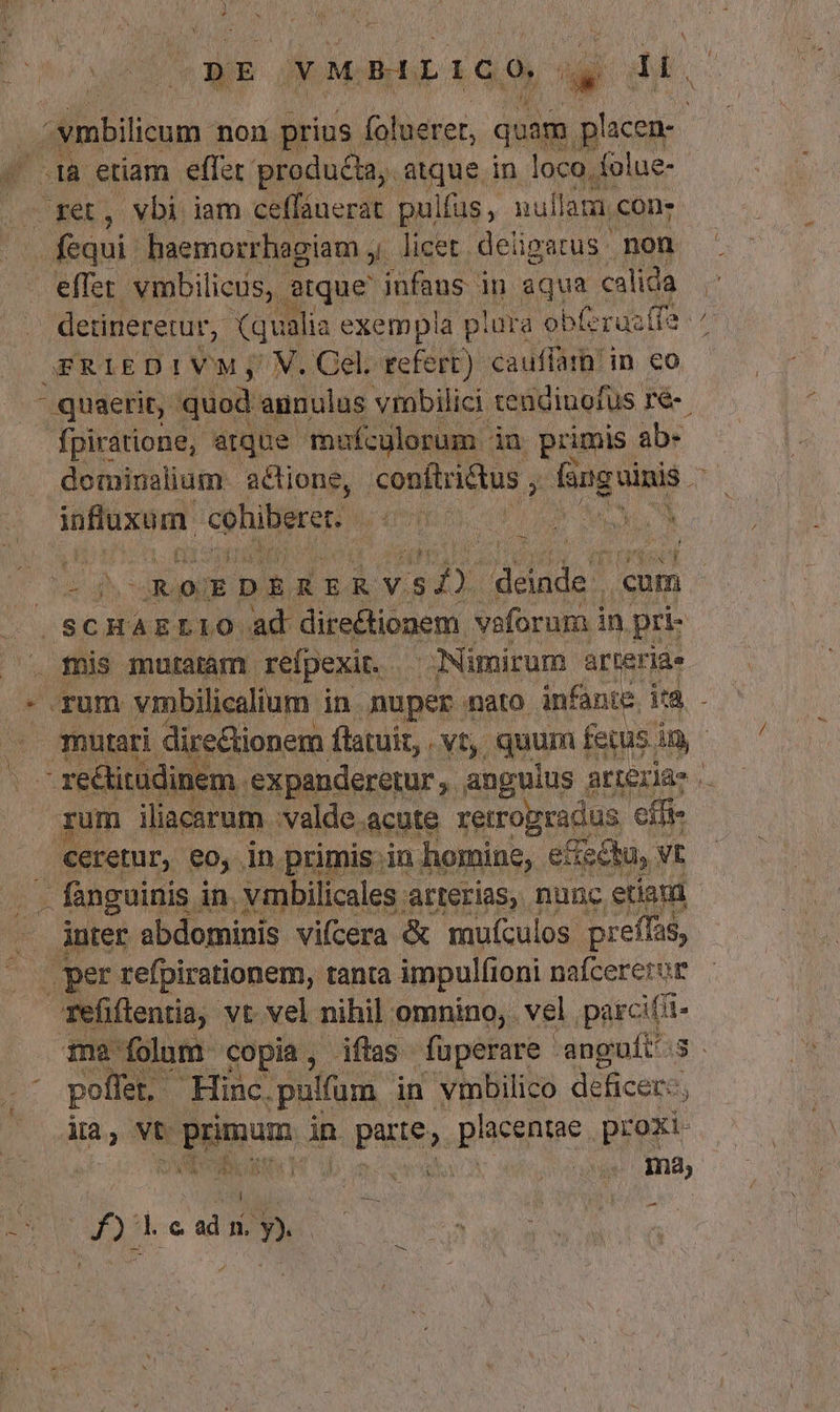 j 2 M BAL L1C [ a ub. aibstiqua non prius folueret, quam. p acen- .tà etiam effer producla, atque in loco. folue- fequi. haemorrhagiam , licet deligarus non detinererur, (qualia exempla p lura obf rac(fa AERIEDIVM;' M. Gel. refert) cauffarn' in eo quaerit, quod annulus vinbilici tendinofus ré-- - fpiratione, atque. mufculorum. iu primis. ab- dominalium. actione, conftri&amp;tus , fanguinis nn bare cohiberer. iam s e M nu : ' yi^ inter abdominis vifcera &amp; mufculos preífas, B * Ne s