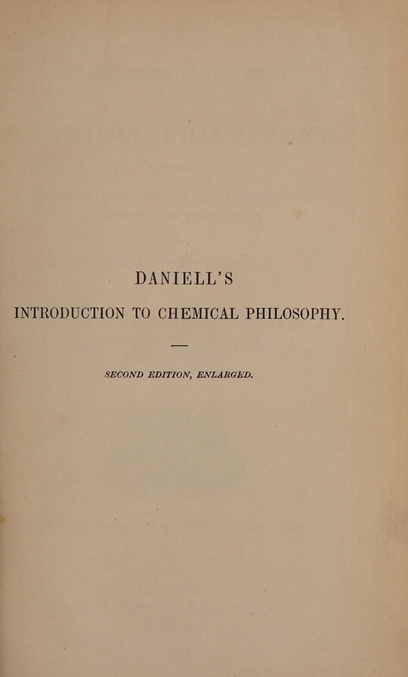 DANIELL’S INTRODUCTION TO CHEMICAL PHILOSOPHY. ———e SECOND EDITION, ENLARGED.