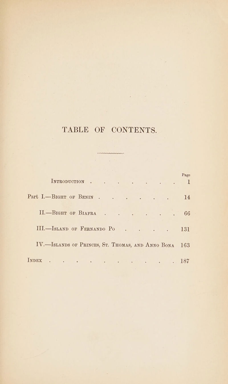 TABLE OF CONTENTS. INTRODUCTION Part I.—Bicut or Benin II.—Bieut or Brarra IlI.—Isntanp or Fernanpo Po IV.—Isuanps or Princes, St. THomas, AnD Anno Bona INDEX Page 131 163 187