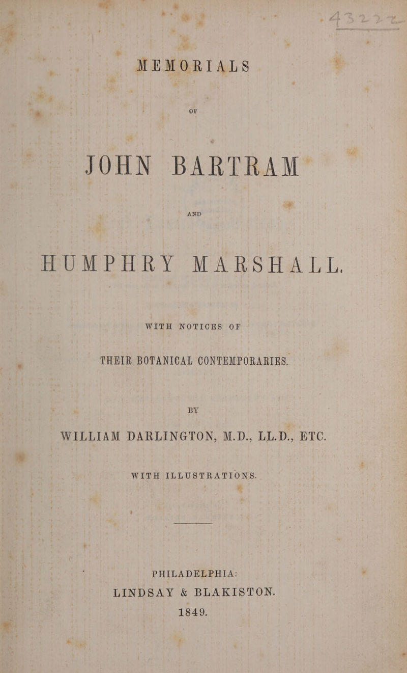 » + mY &amp; MEMORIALS ' JOHN BARTRAW &amp; MmUMPORY MARSHALL. WITH NOTICES OF THEIR BOTANICAL CONTEMPORARIES. BY WILLIAM DARLINGTON, M.D., LL.D., ETC. WITH ILLUSTRATIONS. yr PHILADELPHIA: LINDSAY &amp; BLAKISTON. 1849.