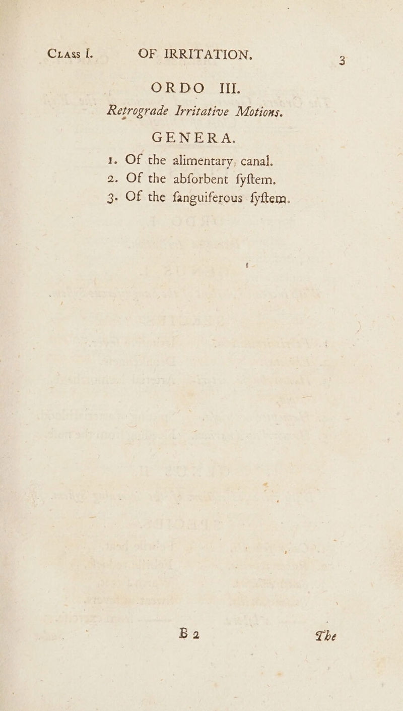 ORDO Ii. Retrograde Irritative Motions. GENERA. 1. Of the alimentary, canal. 2. Of the abforbent fyftem. 3. Of the fanguiferous fyftem. B 2 The