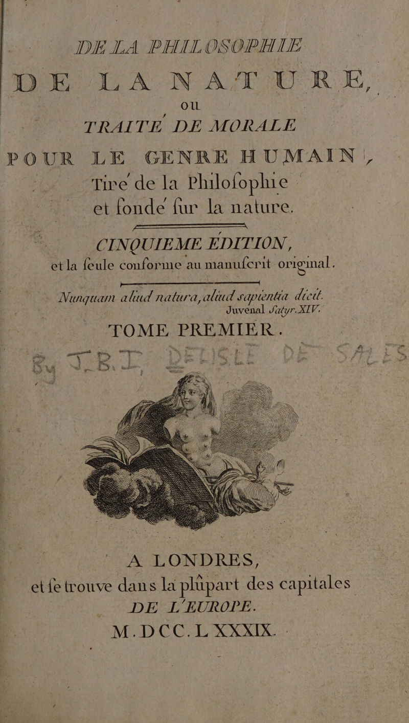 LA P'LA NATURE, ou TRAITE DE M ORALE POUR LE GENRE HUMAIN, “Hire de la Plilofophie et fonde {ur la nature UC CINQUIEME ÉDITION, et la {cule conforme au manufcrit original A LONDRES, etie trouve dans la plupart des capitales _. DÉ L'EUROPE. M.DCC.LXXXIX.