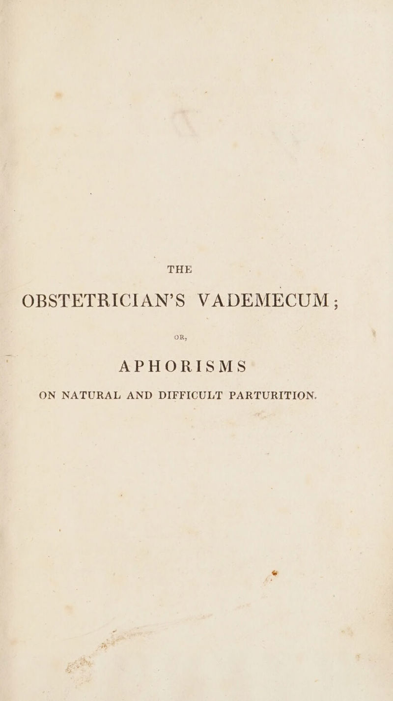 | THE OBSTETRICIAN’S VADEMECUM; oR, APHORISMS ON NATURAL AND DIFFICULT PARTURITION.