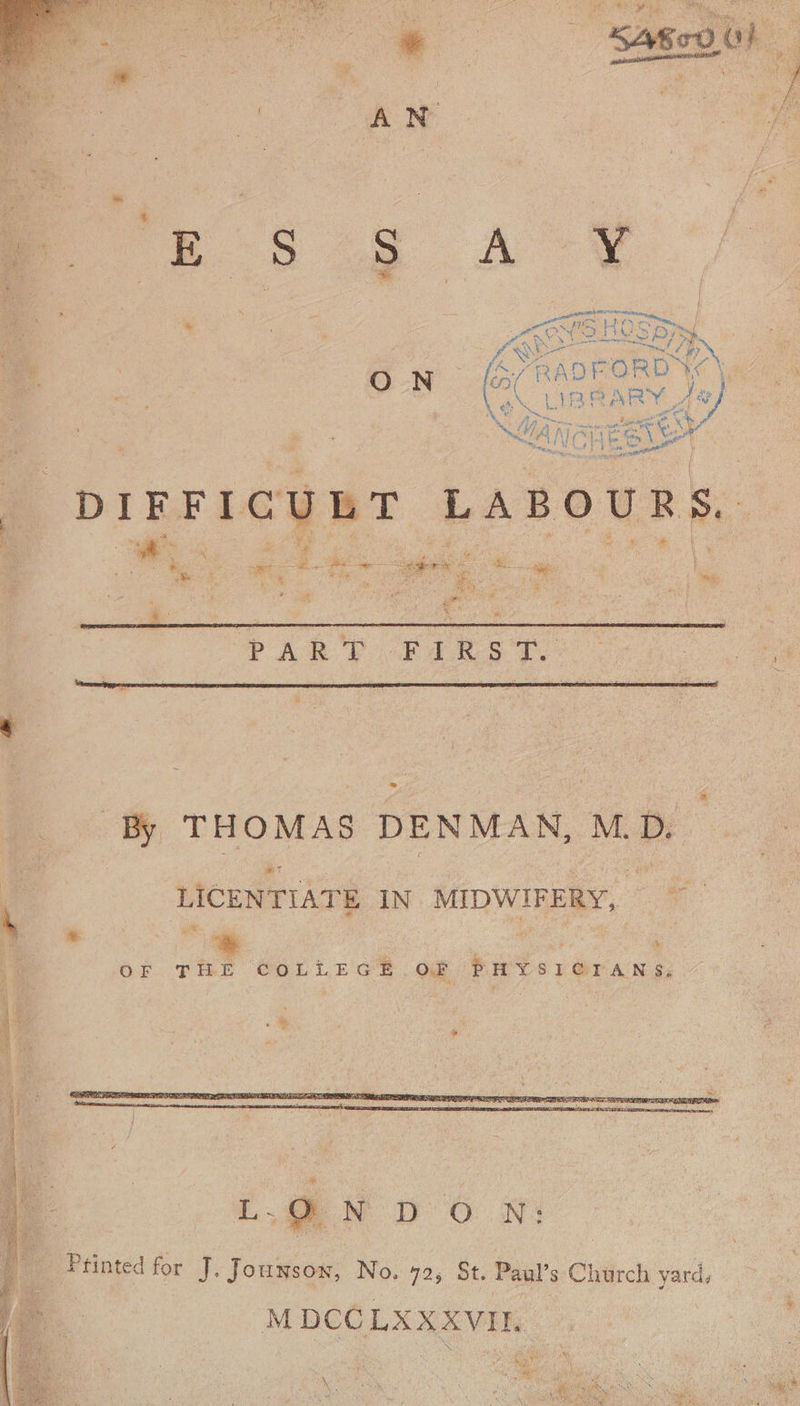 pps / ALOe ORD YC K ty ee LAE 2A ARY oy SMa NG nes ‘DIFFICULT LABOURS 4 “et ng Sa - are pee 2 ig: ms os . ae. =&gt; By THOMAS DENMAN, M. dD. LICENTIATE IN MIDWIFERY, wy * n Me OF THE ‘COLLEGE OF PHYSICTANS, Beinisd ps J. Jounson, No. 42, St. Paul’s Church vad MDCC LXXXVII.