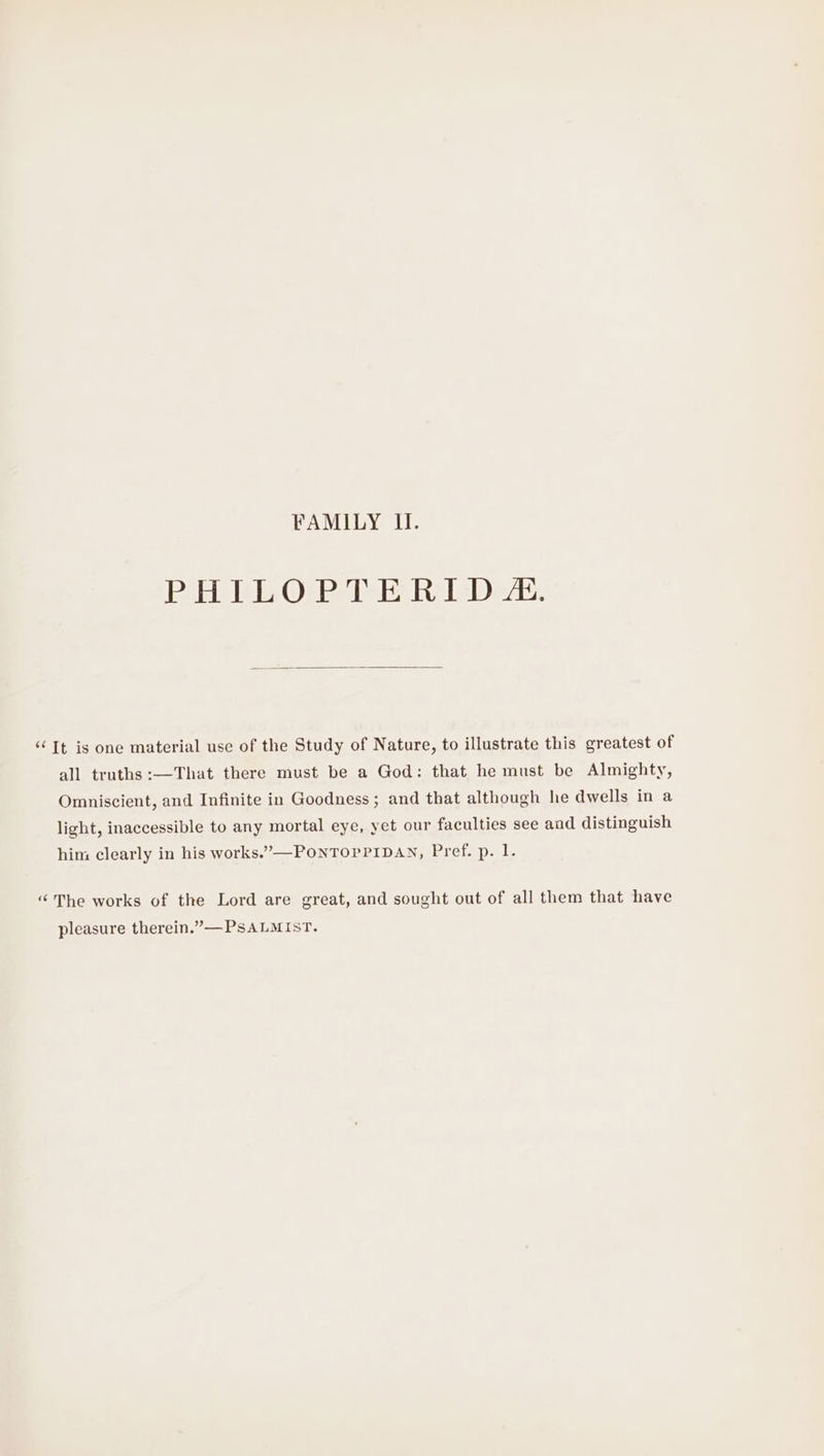 FAMILY II. PHILOPTERID &amp;. ‘Tt is one material use of the Study of Nature, to illustrate this greatest of all truths :—That there must be a God: that he must be Almighty, Omniscient, and Infinite in Goodness ; and that although he dwells in a light, inaccessible to any mortal eye, yet our faculties see and distinguish him clearly in his works.”—PoNnTOPPIDAN, Pref. p. 1. “The works of the Lord are great, and sought out of all them that have pleasure therein.”—-PSALMIST.