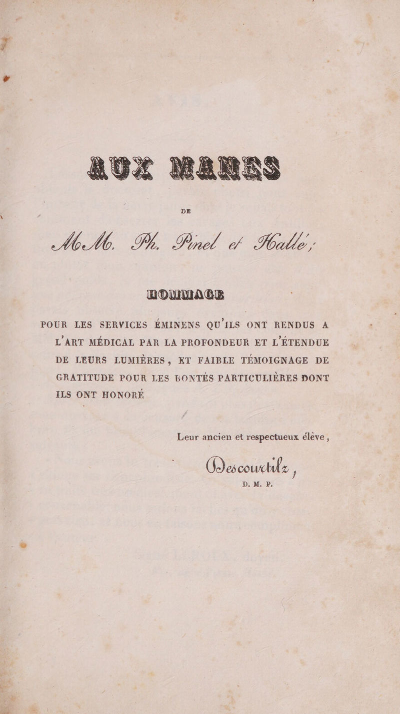 HOMMAGE POUR LES SERVICES ÉMINENS QU'ILS ONT RENDUS A L'ART MÉDICAL PAR LA PROFONDEUR ET L'ÉTENDUE DE LEURS LUMIÈRES, KT FAIBLE TÉMOIGNAGE DE GRATITUDE POUR LES BONTES PARTICULIÈRES DONT ILS ONT HONORÉ Leur ancien et respectueux éleve, (Jde couchfz ! D. M. P,