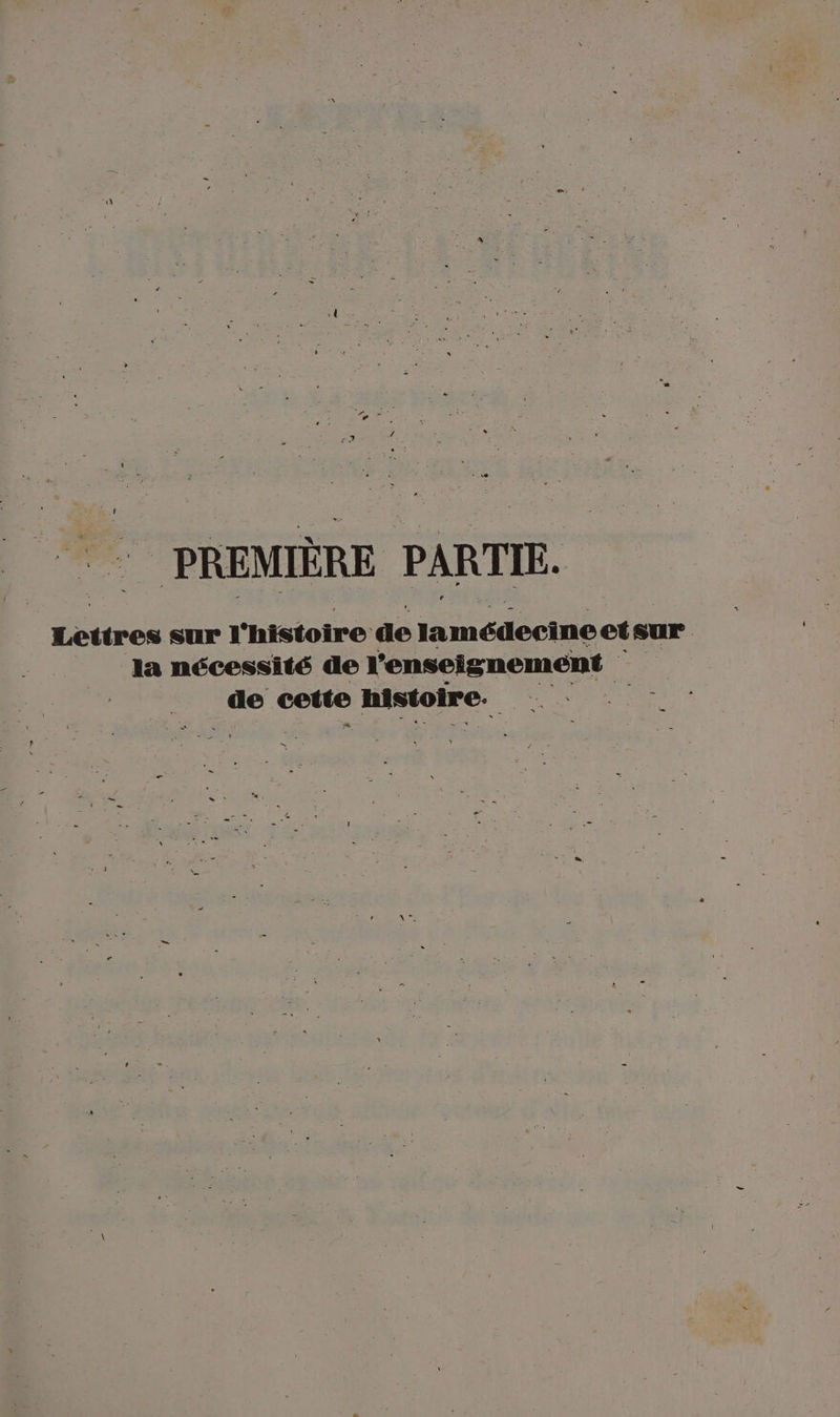 PREMIÈRE PARTIE. Lettres sur l'histoire de lamédecine etsur la nécessité de l'enseignement ._ de cette histoire.
