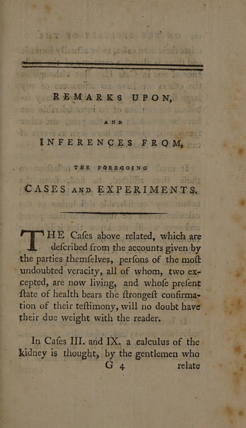 AN BD -INFERENGES FROM,... '.) THE FOREGOING ; defcribed from the accounts given by the re themfelves, perfons of the moft undoubted veracity, all of whom, two ex- cepted, are now liying, and whofe prefent {tate of health bears the ftrongeft confirma- tion of their teftimony, will no doubt have their due weight with the reader, In Cafes 14g ee IX. a ealculus of the kidney is thought, by the gentlemen who 4 relate
