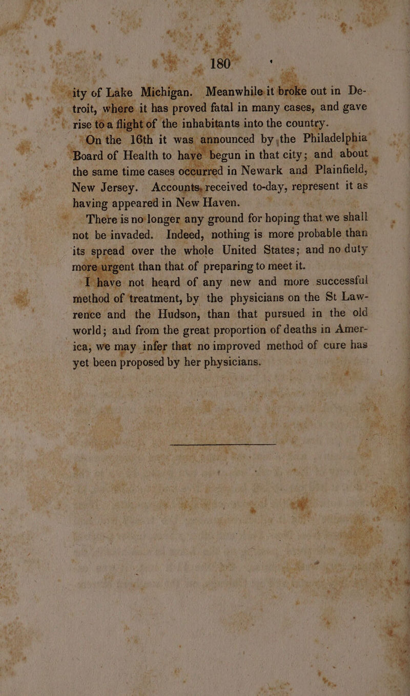 ay ee 4 180; ye sity of bake. Michigan. Meanwhile:it broke out in De- here » it has proved fatal in many cases, and gave Pade rise toa flight of | the inhabitants into the country. the same time cases occu ried i in Newark nit ‘Piainficlds New Jersey. Accounts, received eye represent it as having appeared in New Haven. There is no‘longer any ground for hoping that we shall not be invaded. Indeed, nothing is more probable than ‘its spread over the whole United States; and no duty more: urgent than that of preparing to meet it. | Td é ve not heard of any new and more successful Be: method of ‘treatment, by the physicians on the St Law- rence and the Hudson, than that pursued in the old world; and from the great proportion of deaths in Amer- ica, we may | infer that no improved method of cure has yet been propowed by her physicians.