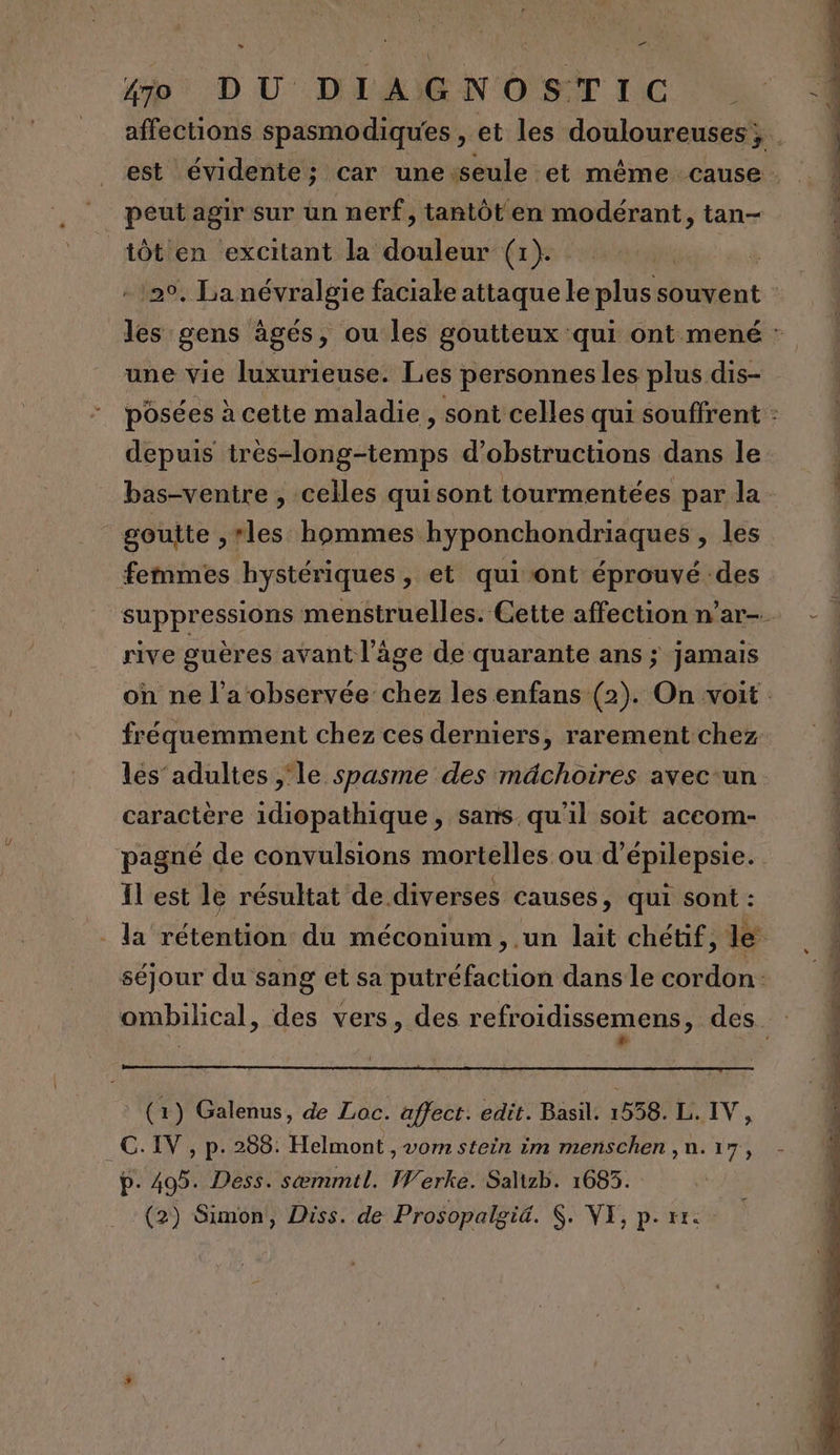 + È La #5 D U DLAÏGN OST IC peut agir sur un nerf, tantôt en modérant, tan- tôt en excitant la douleur {1}. une vie luxurieuse. Les personnes les plus dis- depuis très-long-temps d’obstructions dans le gouite ,rles hommes hyponchondriaques , les femmes hystériques, et quiont éprouvé des rive guères avant l’âge de quarante ans ; jamais fréquemment chez ces derniers, rarement chez les’adultes ,‘le spasme des mdchoires avec-un caractère idiopathique, sans qu'il soit accom- pagné de convulsions mortelles ou d’épilepsie. Il est le résultat de diverses causes, qui sont : (1) Galenus, de Loc. affect. edit. Basil. 1558. L. IV, _ C.IV, p. 2568: Helmont , vom stein im menschen , un. 17, p. 405. Dess. sæmmtl. Werke. Salizb. 1685. RATER LE Te 