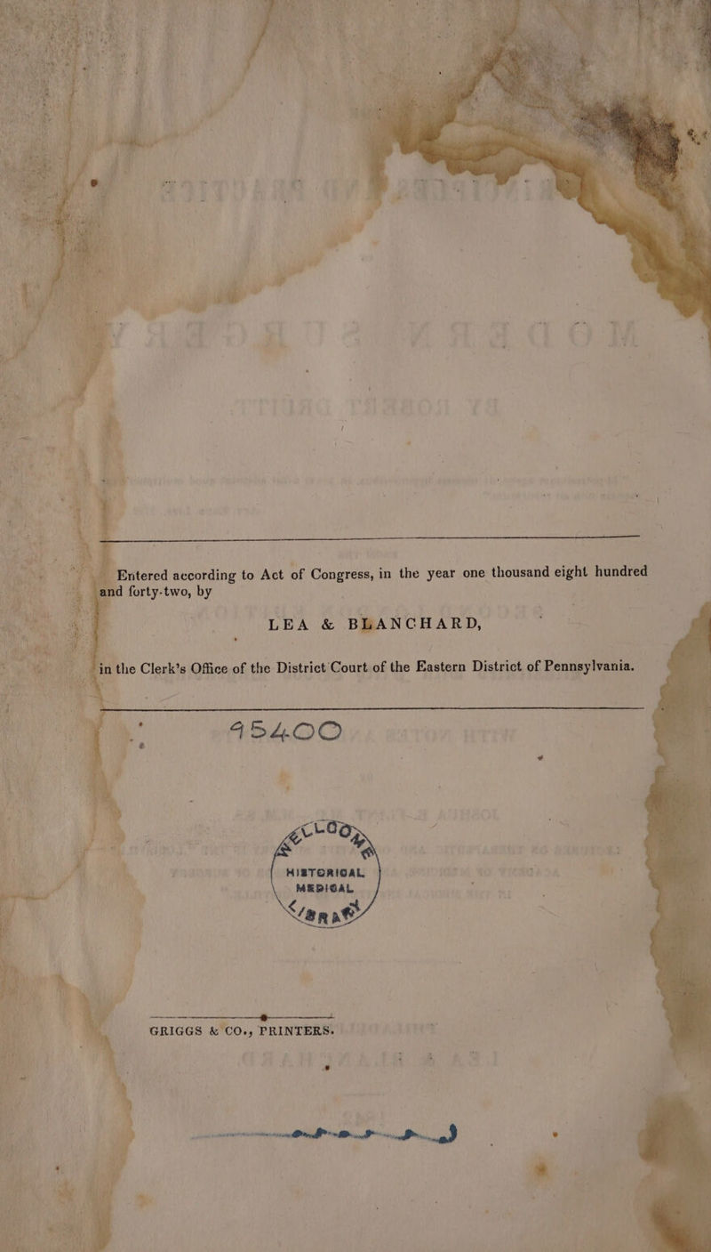 id forty-two, by ‘ee ae » LEA &amp; BLANCHARD, “a ay j in the Clerk’s Office of the District Court of the Eastern District of Pennsylvania. y wv * Q | ben: S i zi P Tes HIBTORIGAL J eT: MEDIGAL lew ee sf | | ‘an at . i \. ‘ 4 \~ GRIGGS &amp; CO.) PRINTERS»