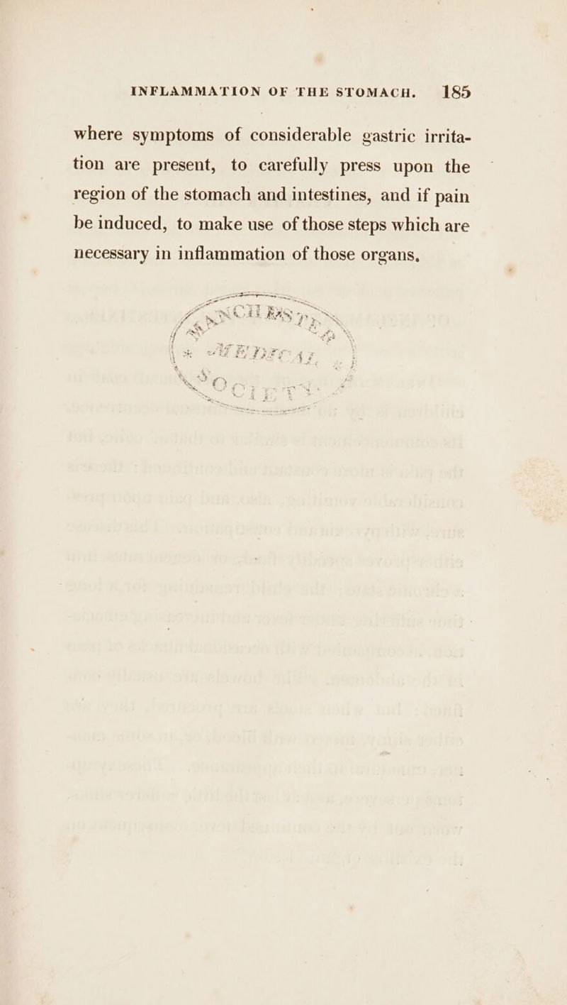 where symptoms of considerable gastric irrita- tion are present, to carefully press upon the region of the stomach and intestines, and if pain be induced, to make use of those steps which are necessary in inflammation of those organs,