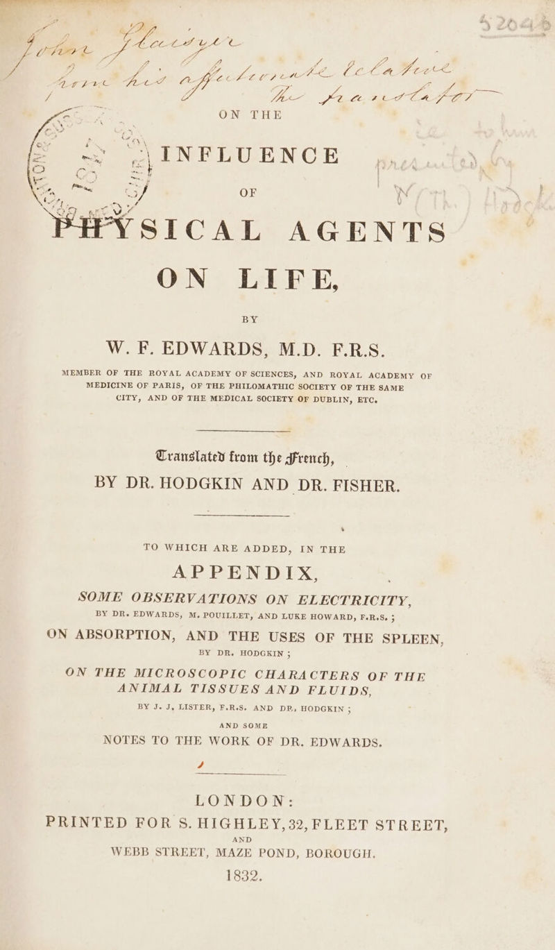 CU ——— Oe, le ote z ee CA ut ts ‘ * 7 e ya e Weare Bol EOLA oe pe To “fp Pi As pele a ye es a Ct Pers Fe) ae oy ON THE = oF OF | N HYSICAL AGENTS ON LIFE, BY W. F. EDWARDS, M.D. F.R.S. MEMBER OF THE ROYAL ACADEMY OF SCIENCES, AND ROYAL ACADEMY OF MEDICINE OF PARIS, OF THE PHILOMATHIC SOCIETY OF THE SAME CITY, AND OF THE MEDICAL SOCIETY OF DUBLIN, ETC. Translated from the French, BY DR. HODGKIN AND DR. FISHER. % TO WHICH ARE ADDED, IN THE ALP PEN DX SOME OBSERVATIONS ON ELECTRICITY, BY DR. EDWARDS, M. POUILLET, AND LUKE HOWARD, F.R.S. 5 ON ABSORPTION, AND THE USES OF THE SPLEEN, BY DR. HODGKIN ; ON THE MICROSCOPIC CHARACTERS OF THE ANIMAL TISSUES AND FLUIDS, BY J. J, LISTER, F.R.S. AND DR, HODGKIN 3 AND SOME NOTES TO THE WORK OF DR. EDWARDS. 4 LONDON: PRINTED FOR S. HIGHLEY, 32, FLEET STREET, AND WEBB STREET, MAZE POND, BOROUGH. 1832.