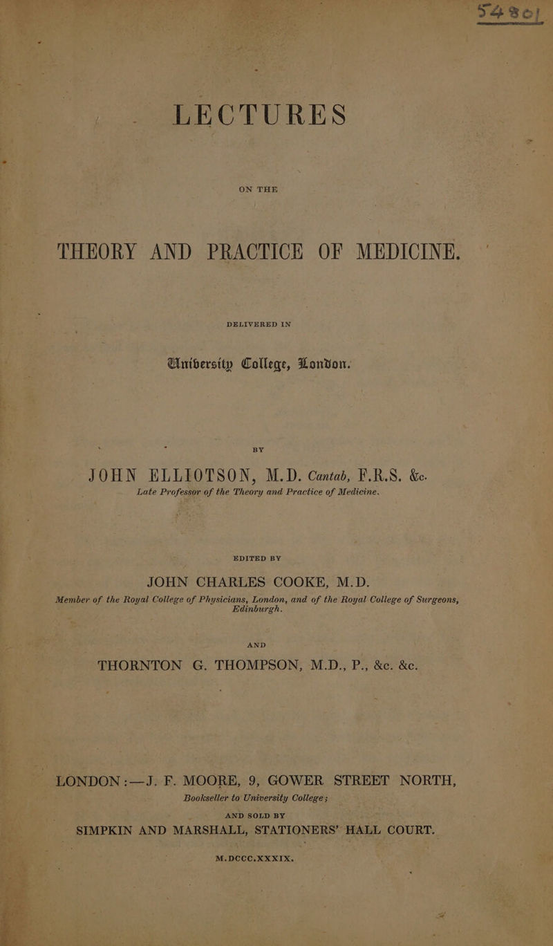 THEORY AND PRACTICE OF MEDICINE. 2 DELIVERED IN University College, Lonvon. BY pS re : ve EDITED BY JOHN CHARLES COOKE, M.D. dener the Royal ce of Physicians, London, and of the Royal College of Surgeons, ; Edinburgh. . _ ce aa SOLD BY ead Nb s a AND sas tone ) ; able rs Aaa “ a