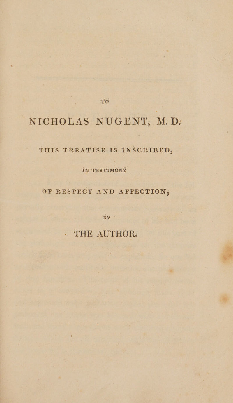 TO NICHOLAS NUGENT, M.D: THIS TREATISE IS INSCRIBED; IN TESTIMONY OF RESPECT AND AFFECTION, BY THE AUTHOR.
