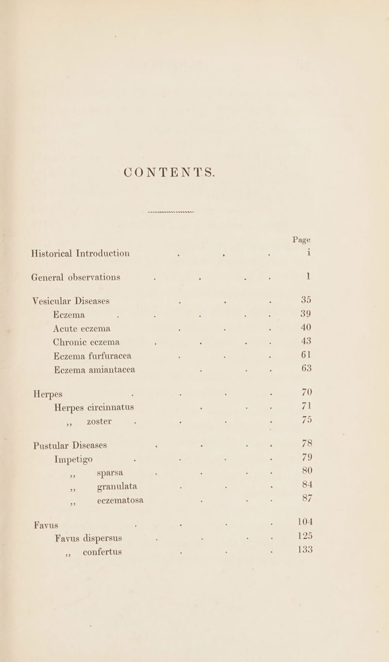 Historical Introduction General observations Vesicular Diseases Eczema Acute eczema Chronic eczema Eczema furfuracea Eczema amiantacea Herpes Herpes circinnatus &lt; zoster Pustular Diseases Impetigo i sparsa - granulata ee eczematosa Favus Favus dispersus ,, confertus a Anne nnss ates Page (mend