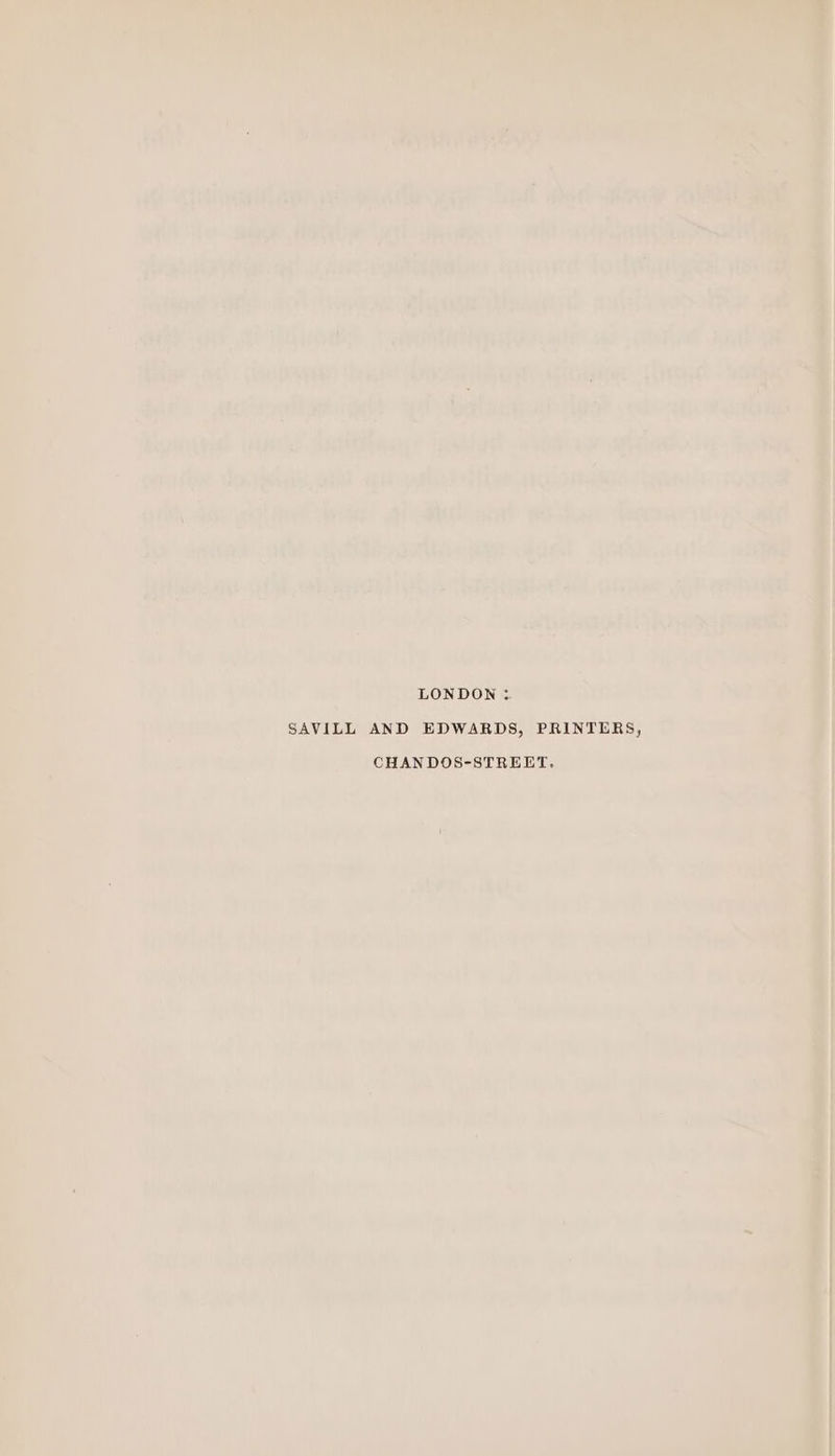 xe 30 uP a. AAD he ‘ o ~ 4 a 4 ; al  \ * TA 4 ~ > ‘ an : a TD iT : 9 yt * x 1 i Ty pees wpe aia ee wth Loe Fle peek reek. Me AF aah : : . . . . r “34 : RE PORES , i “fen ' \ «Pagel, Pie LONDON : —_ s SAVILL AND EDWARDS, PRINTERS, Si ‘ CHANDOS-STREET.